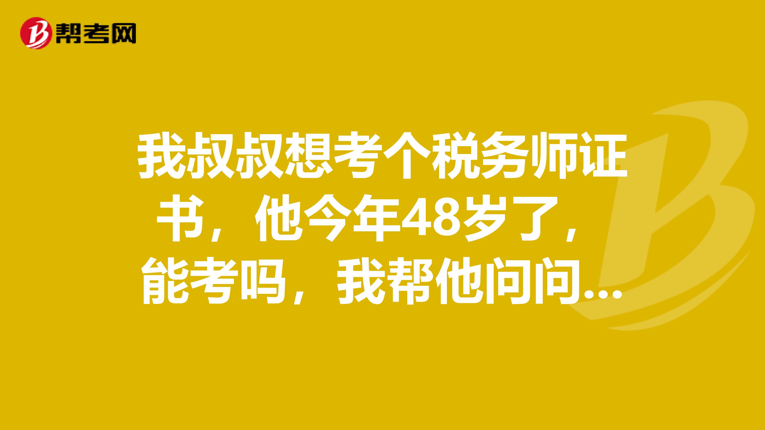 我叔叔想考个税务师证书，他今年48岁了，能考吗，我帮他问问报考条件