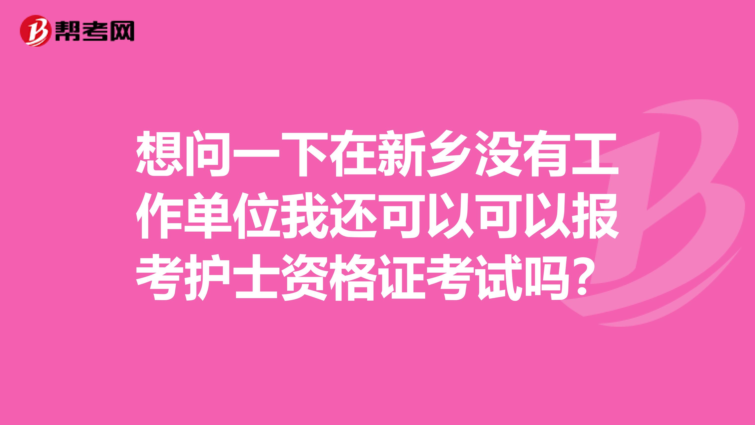 想問一下在新鄉沒有工作單位我還可以可以報考護士資格證考試嗎?