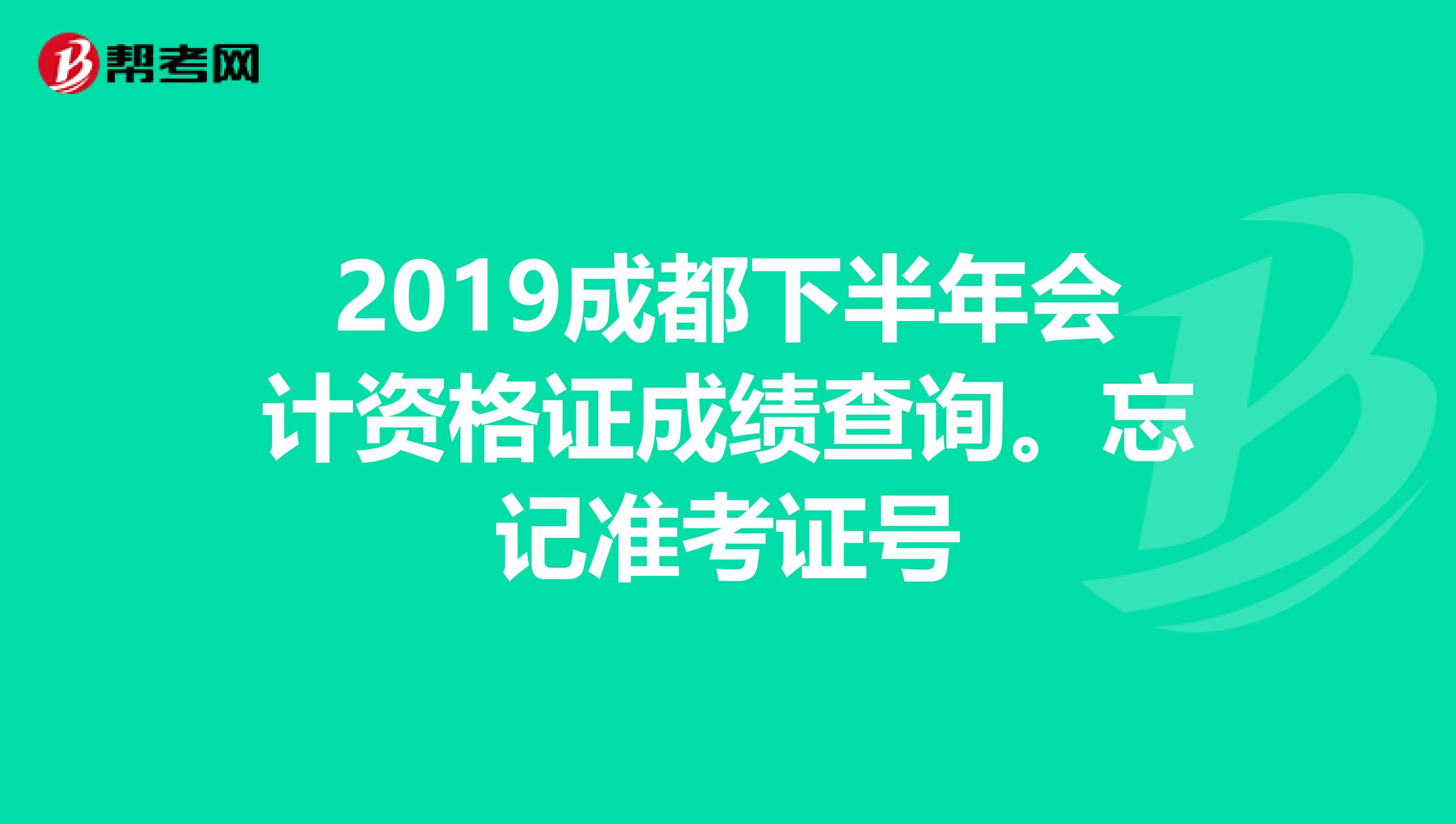 2019成都下半年会计资格证成绩查询。忘记准考证号