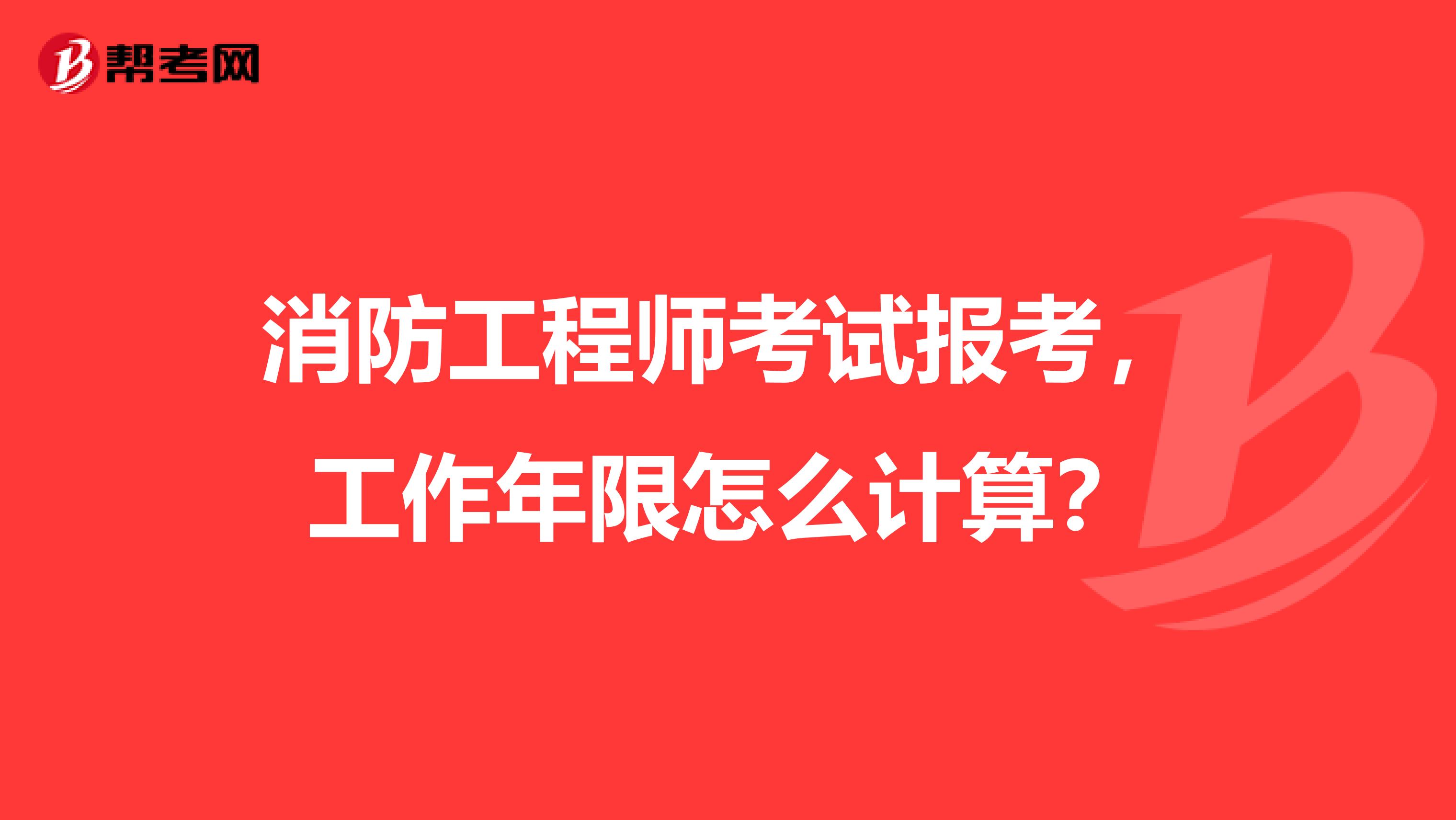 消防工程师考试报考，工作年限怎么计算？