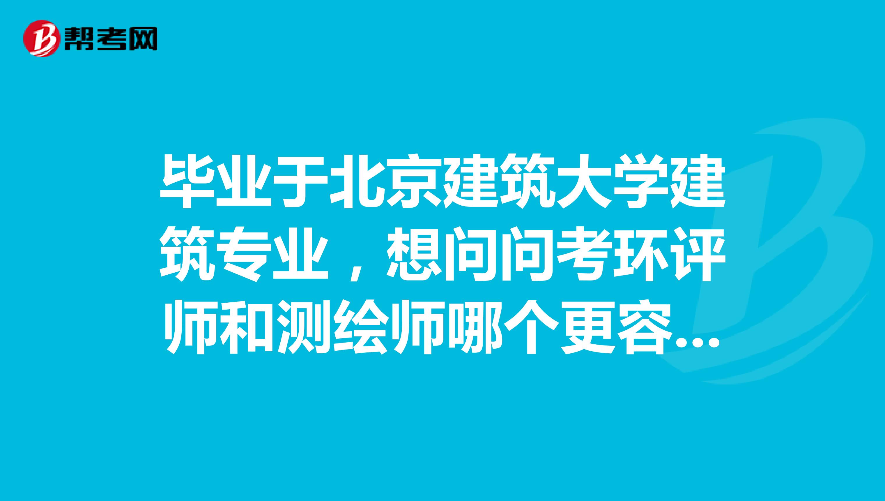 毕业于北京建筑大学建筑专业，想问问考环评师和测绘师哪个更容易一点？更容易入手一点？