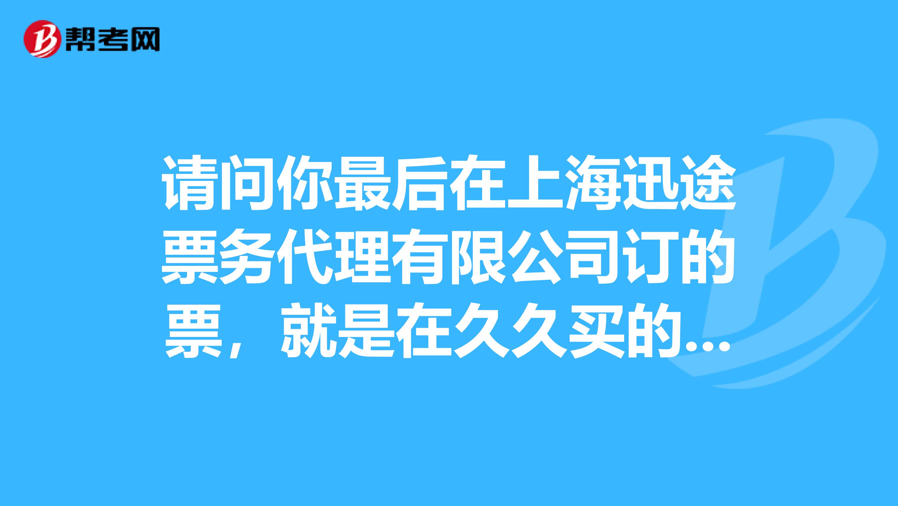 请问你最后在上海迅途票务代理有限公司订的票,就是在久久买的票买上了吗。还是他们推你款了