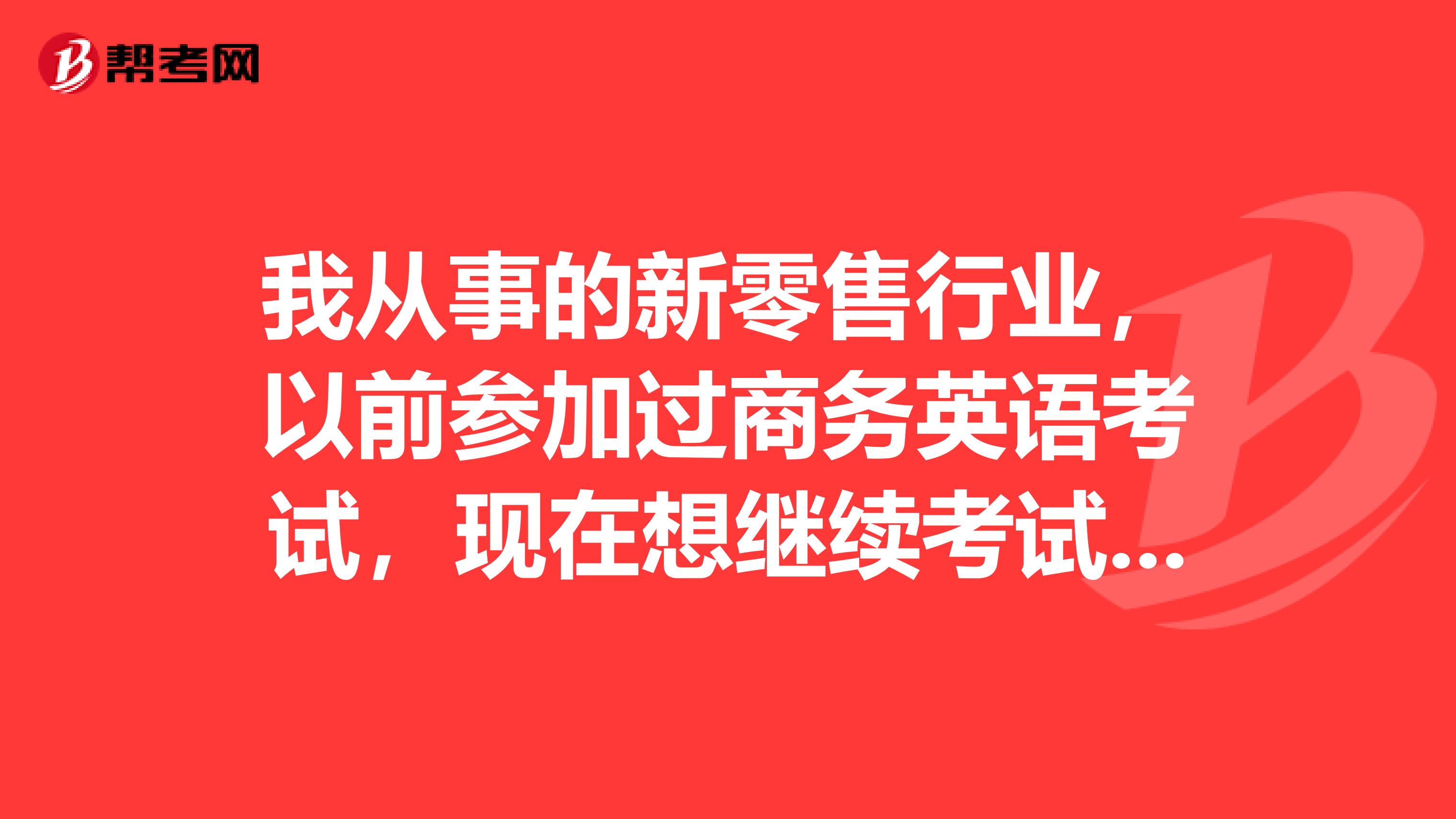 我从事的新零售行业，以前参加过商务英语考试，现在想继续考试，请问之前的考试成绩是否还有效呢？