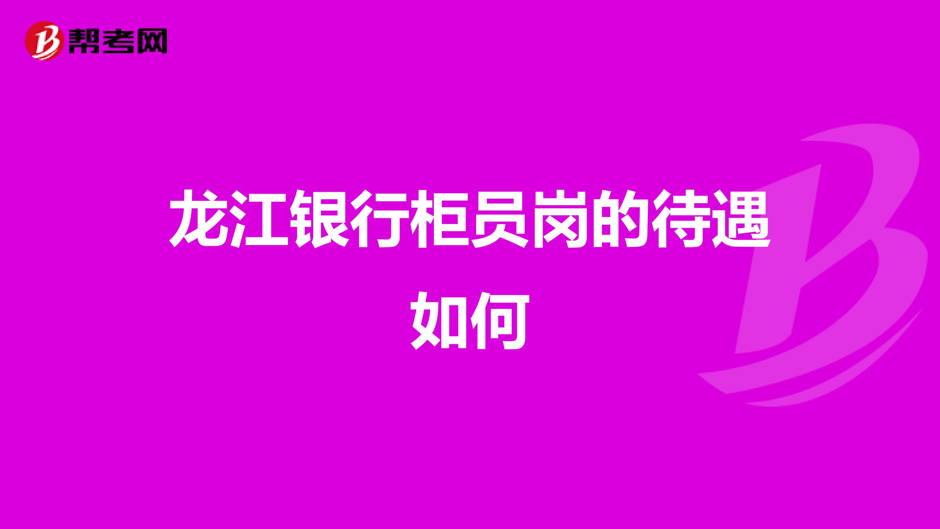 龙江银行柜员岗的待遇如何