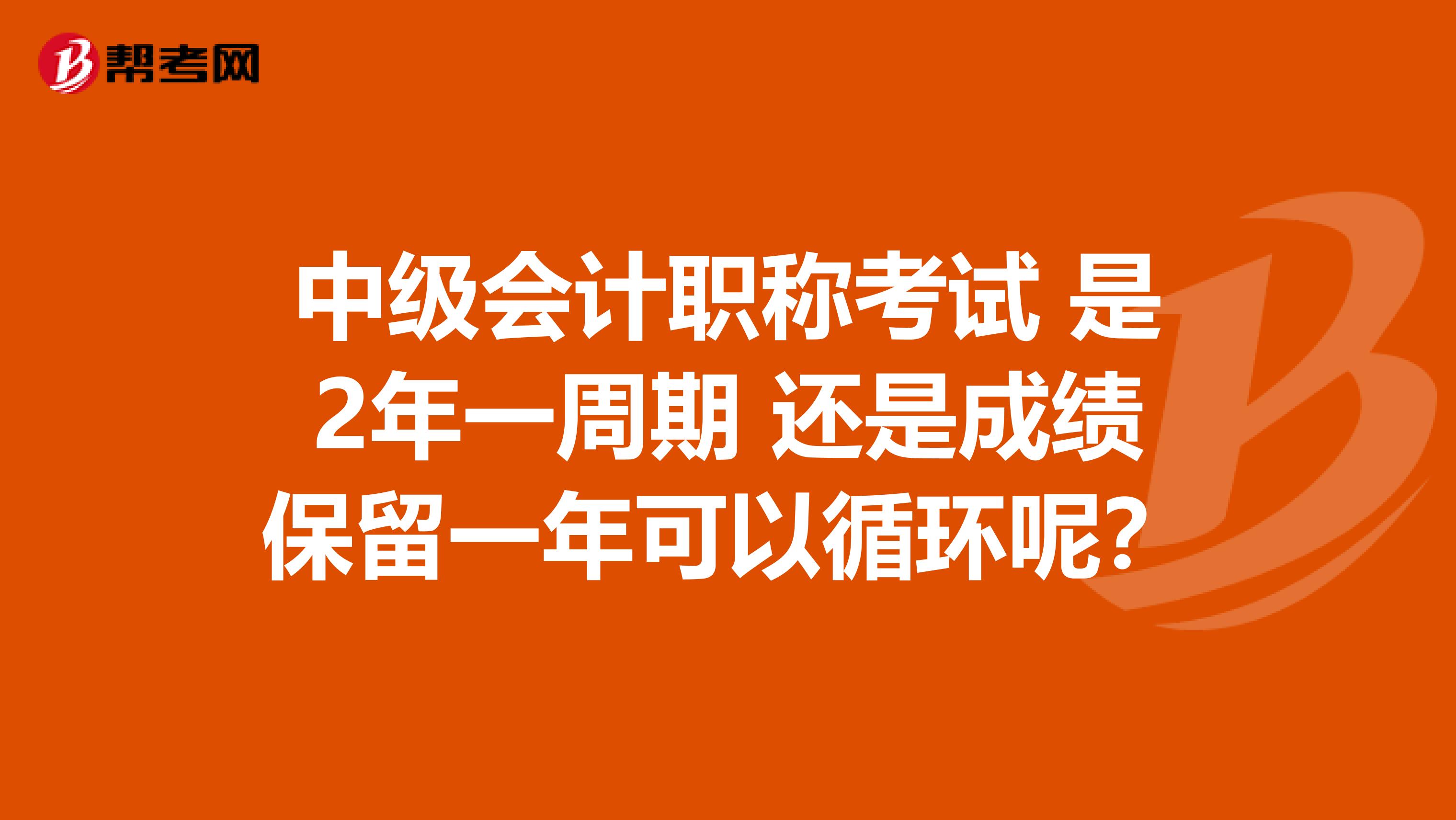 中级会计职称考试 是2年一周期 还是成绩保留一年可以循环呢？