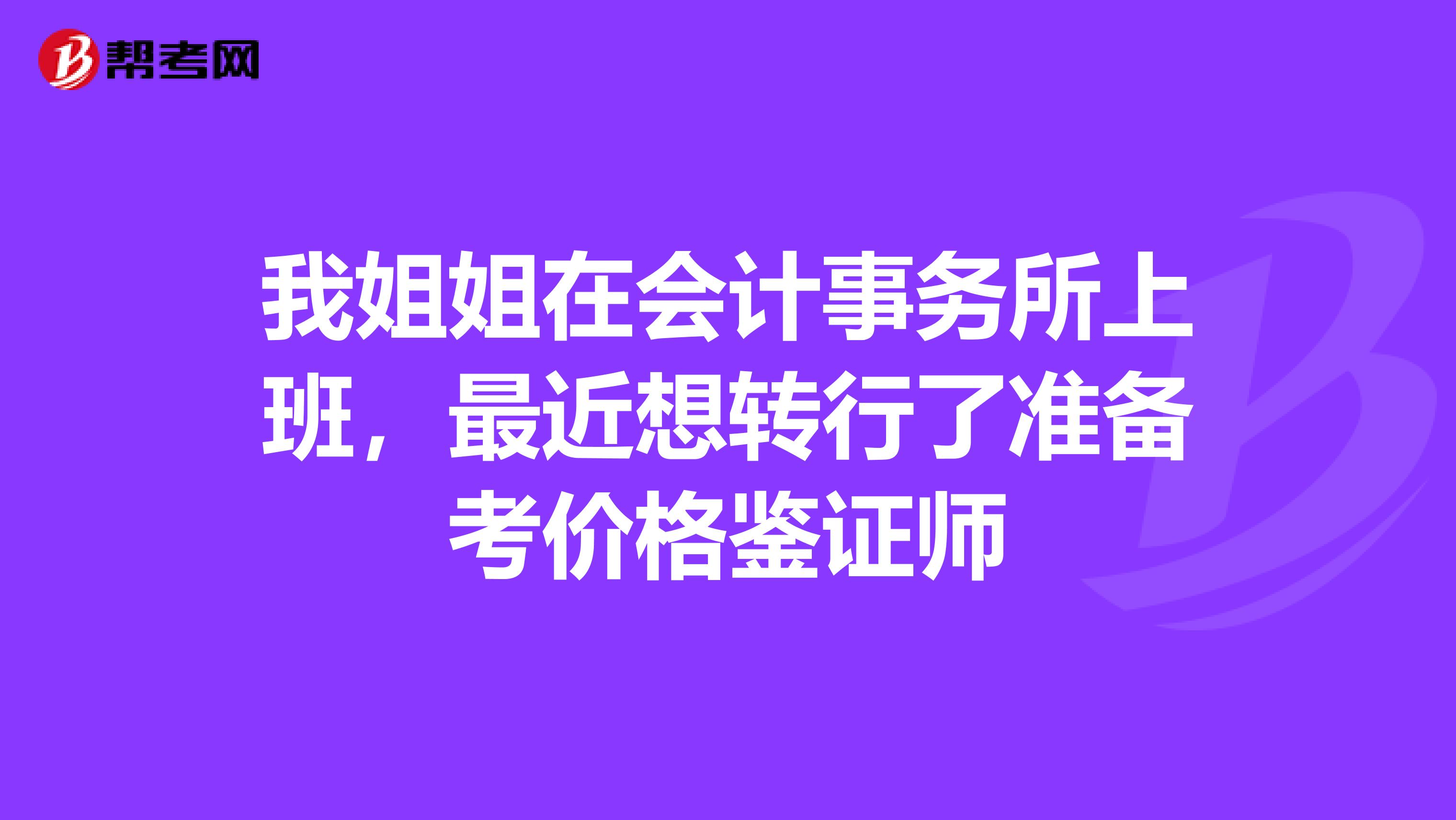 我姐姐在会计事务所上班，最近想转行了准备考价格鉴证师