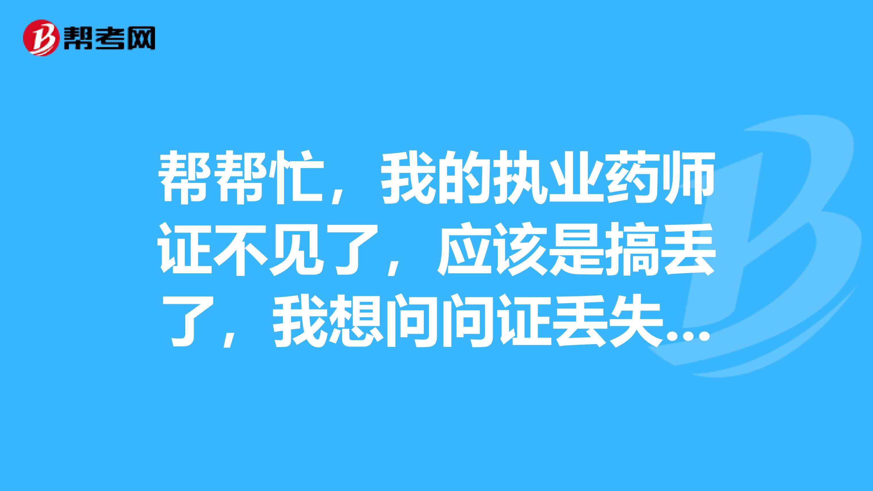 帮帮忙，我的执业药师证不见了，应该是搞丢了，我想问问证丢失了怎么办