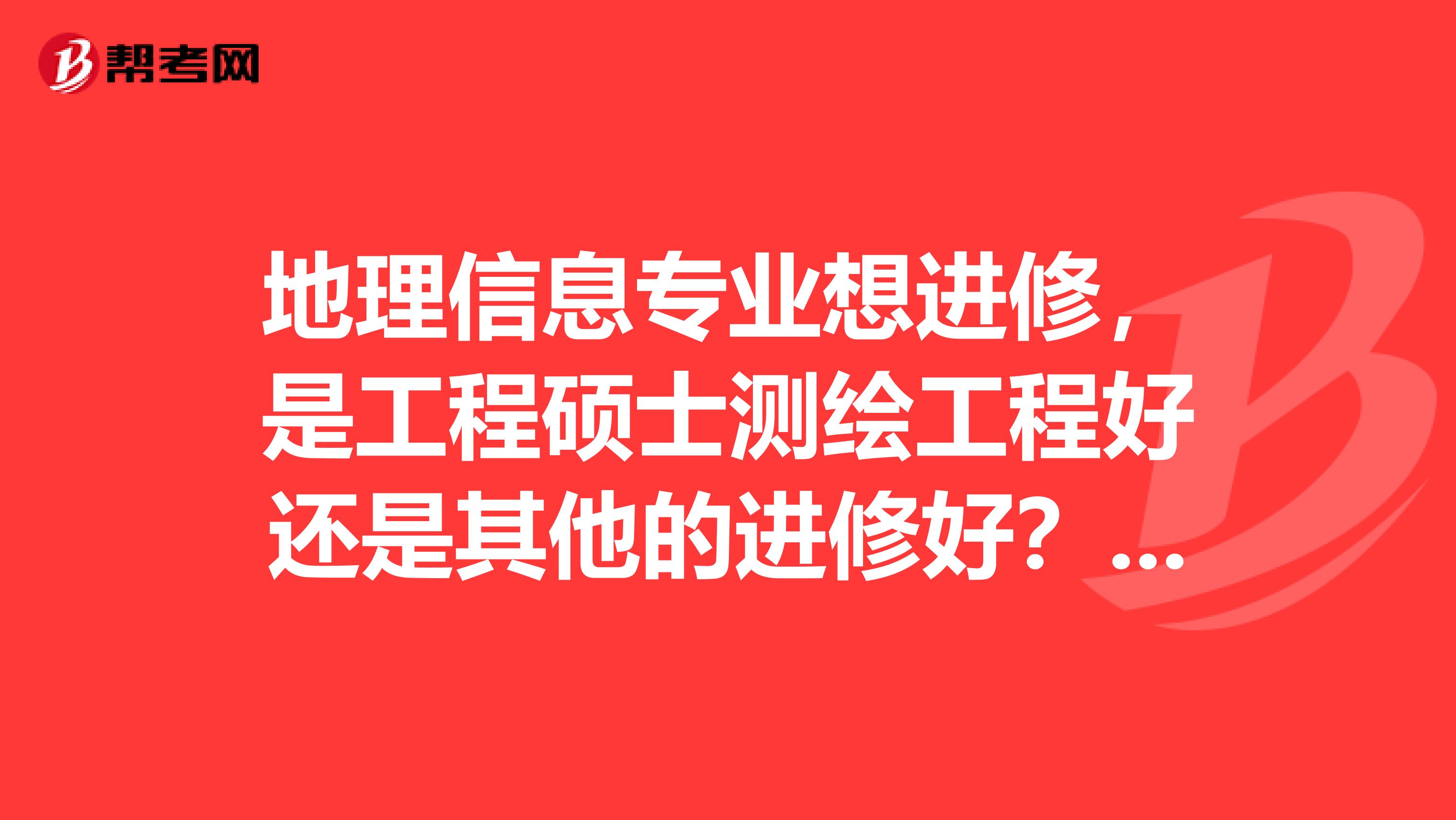 地理信息专业想进修，是工程硕士测绘工程好还是其他的进修好？地点在石家庄的