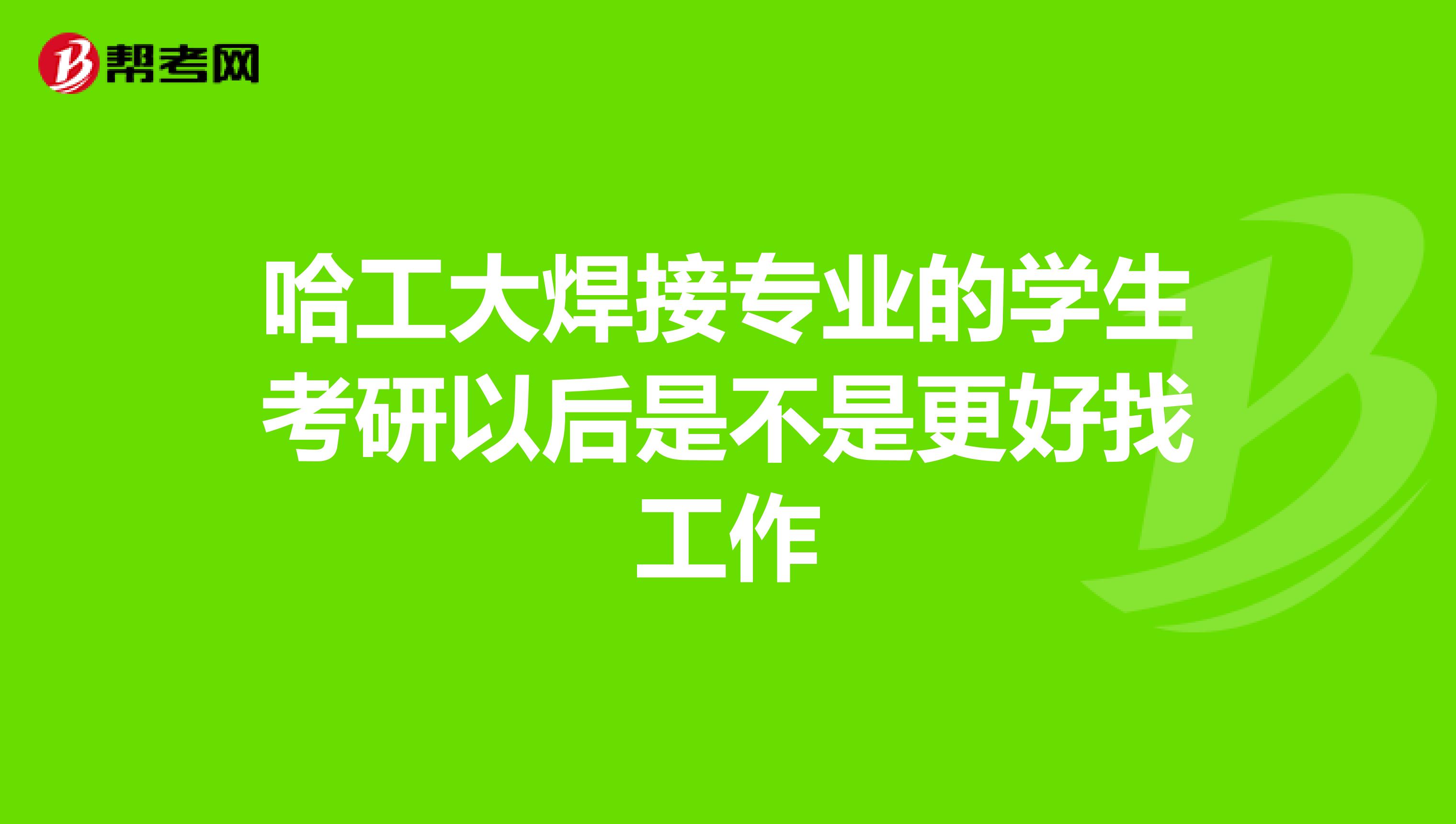 哈工大焊接专业的学生考研以后是不是更好找工作