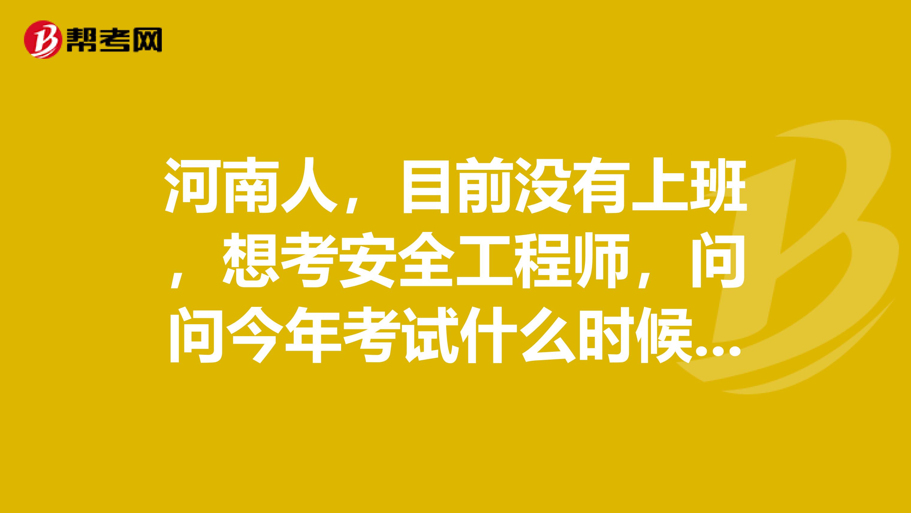 河南人，目前没有上班，想考安全工程师，问问今年考试什么时候开始报名？在哪里报？