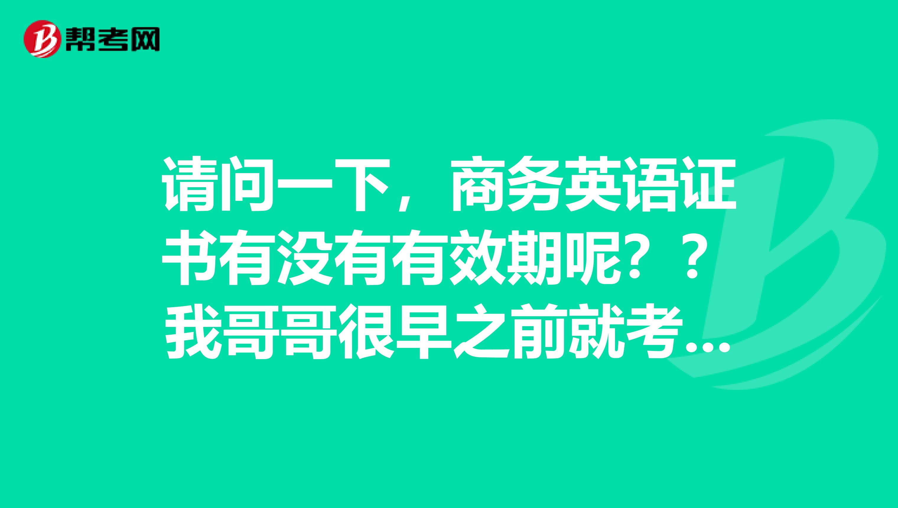 請問一下，商務(wù)英語證書有沒有有效期呢？？我哥哥很早之前就考試商務(wù)英語證書，
