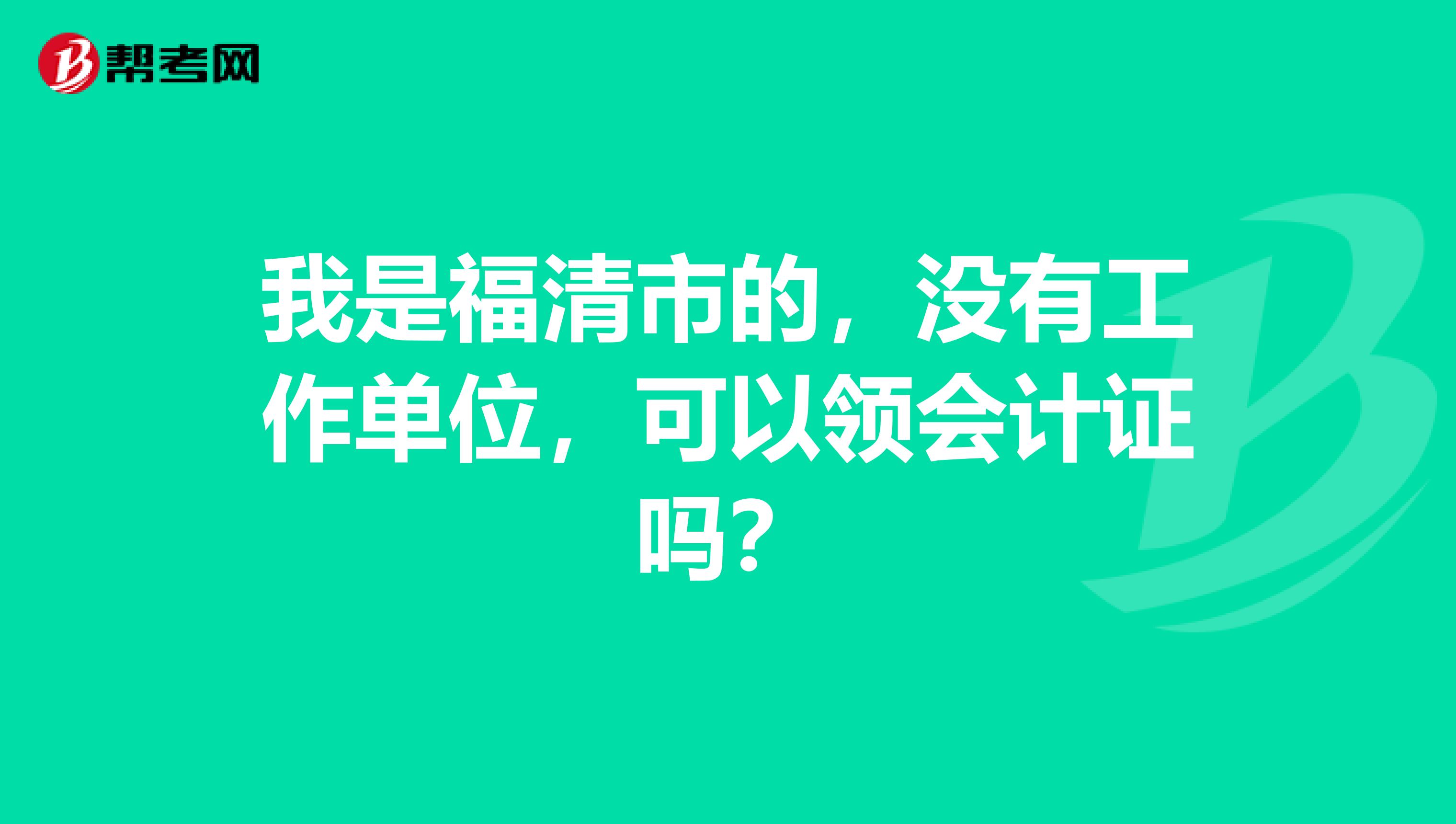 我是福清市的，没有工作单位，可以领会计证吗？