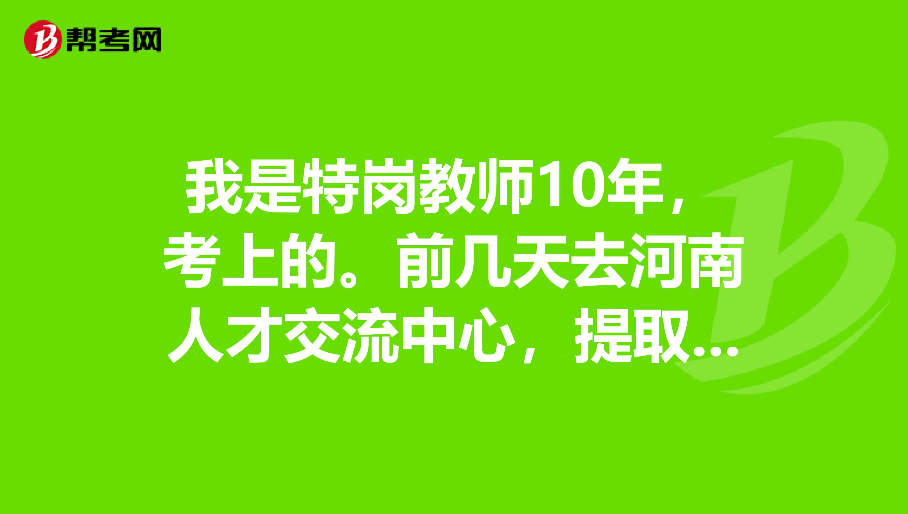 我是特岗教师10年,考上的。前几天去河南人才交流中心,提取我的档案,他们不叫我提取,给了我一张,新工作