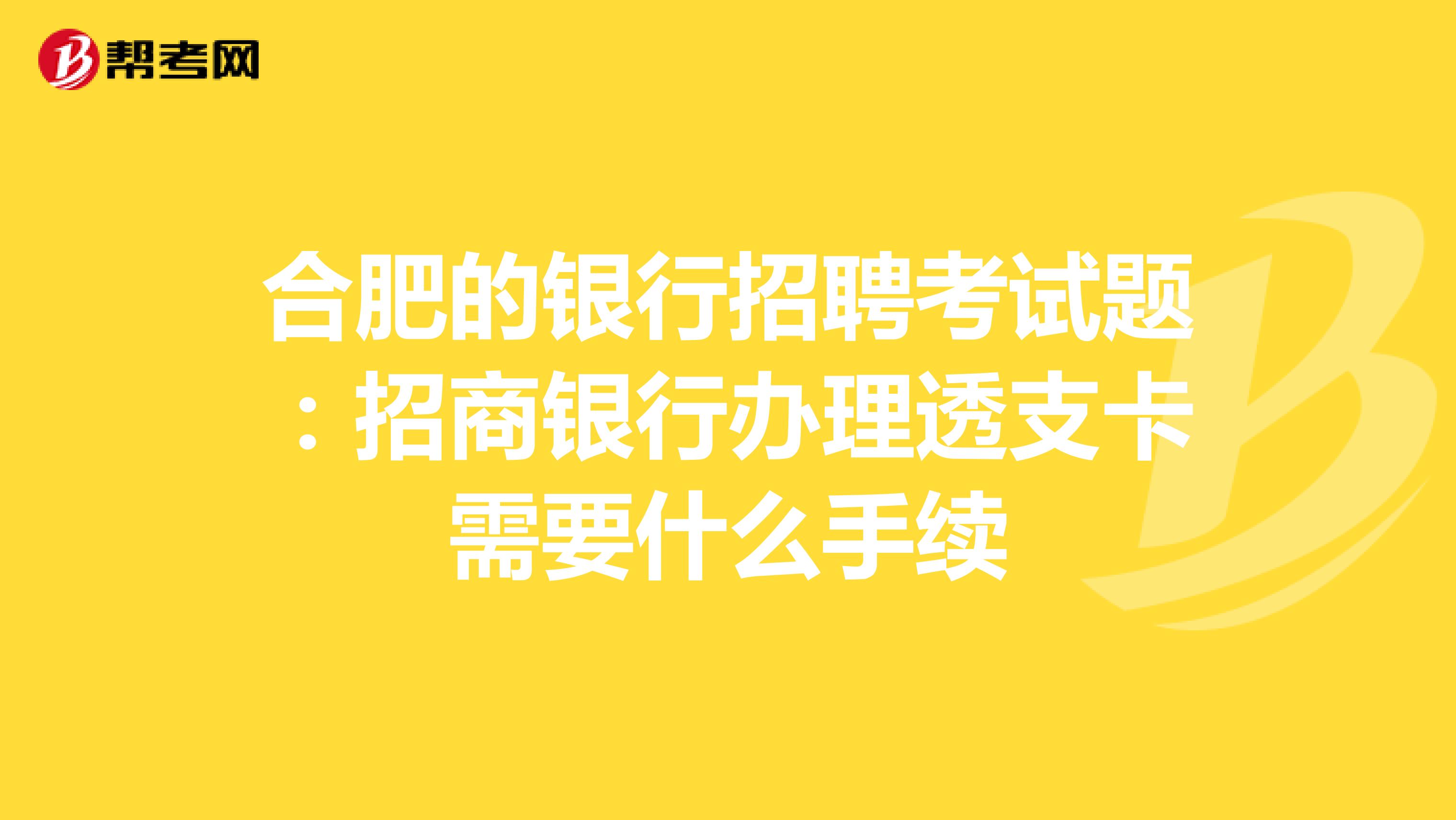 合肥的银行招聘考试题：招商银行办理透支卡需要什么手续