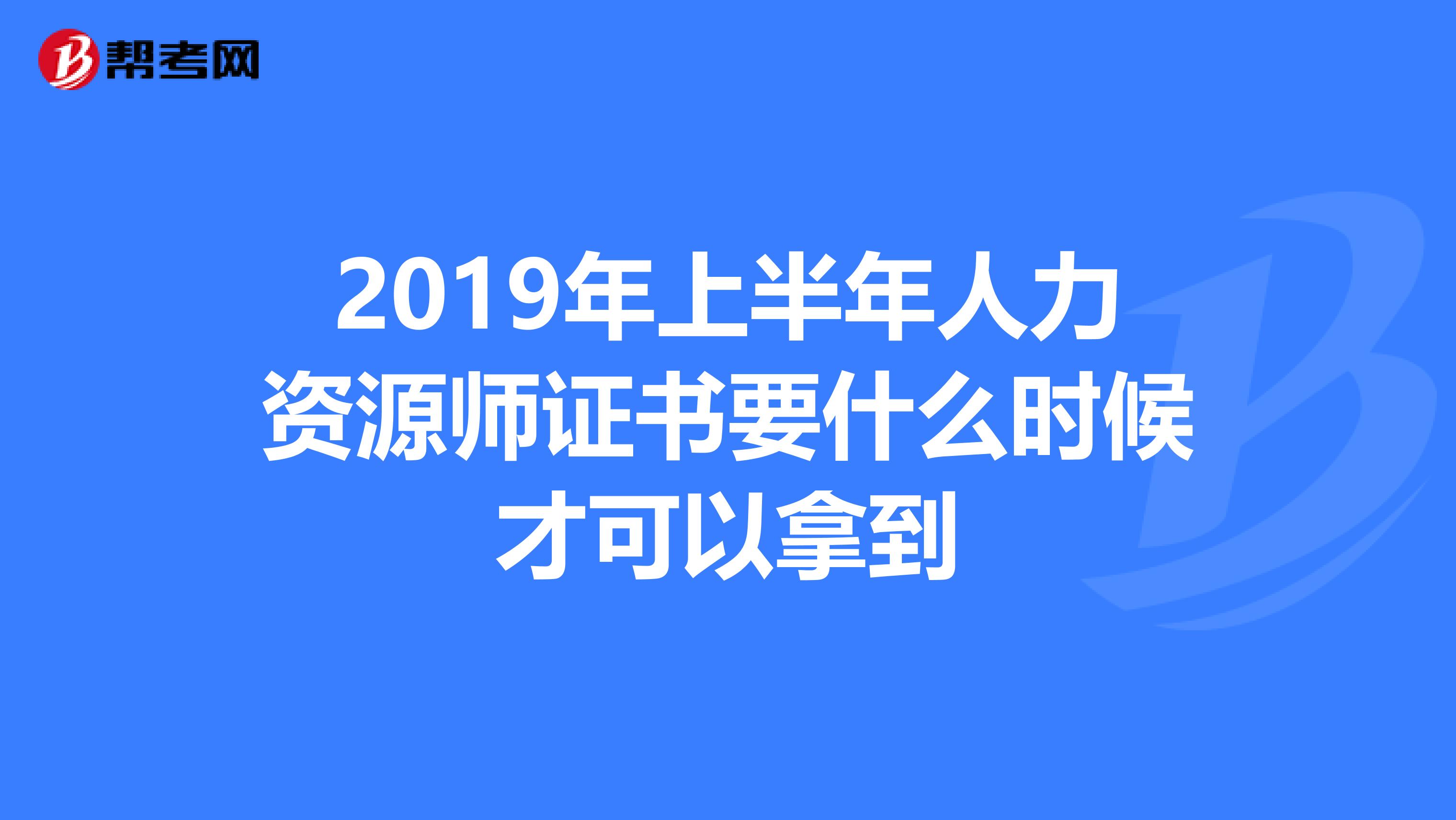 2019年上半年人力资源师证书要什么时候才可以拿到