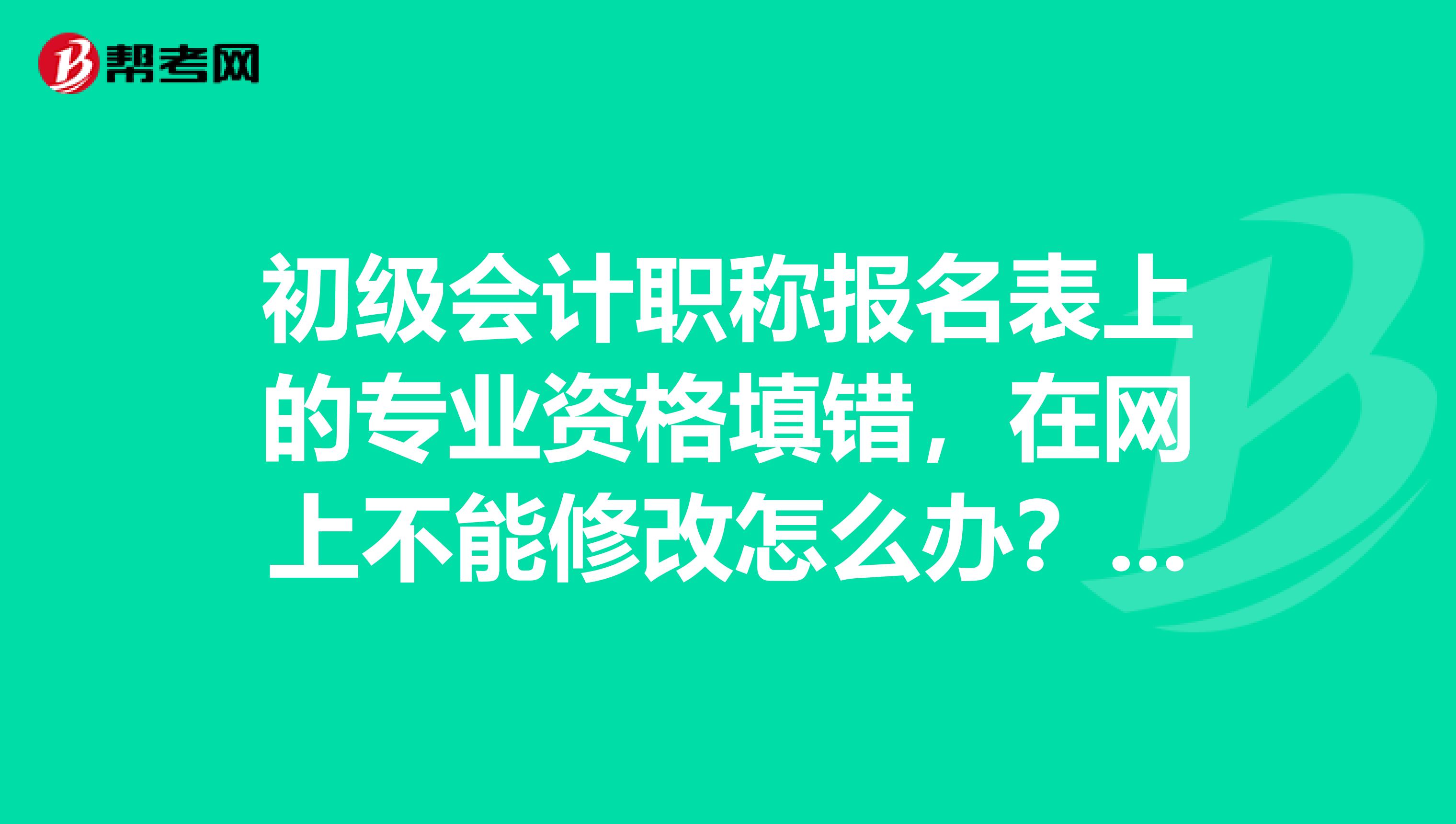 初级会计职称报名表上的专业资格填错，在网上不能修改怎么办？是不是填错了就不能拿到证了