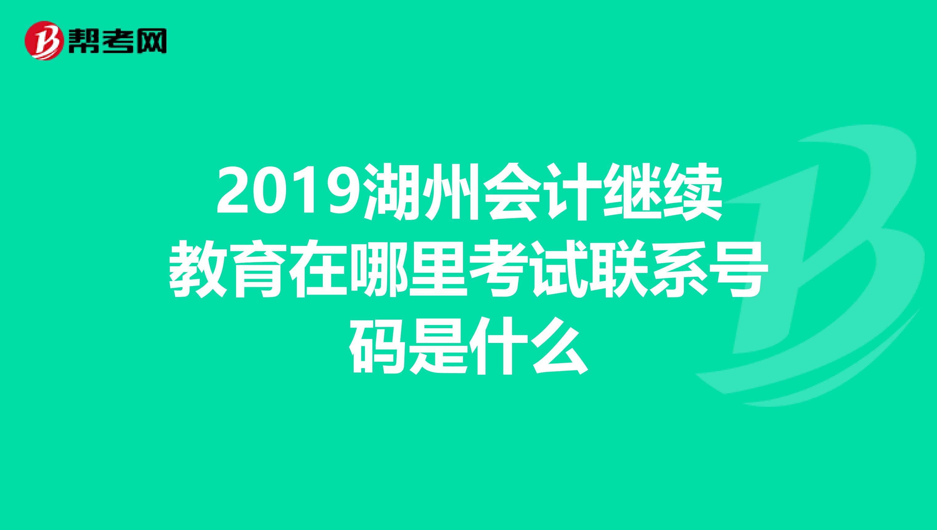 2019湖州会计继续教育在哪里考试联系号码是什么