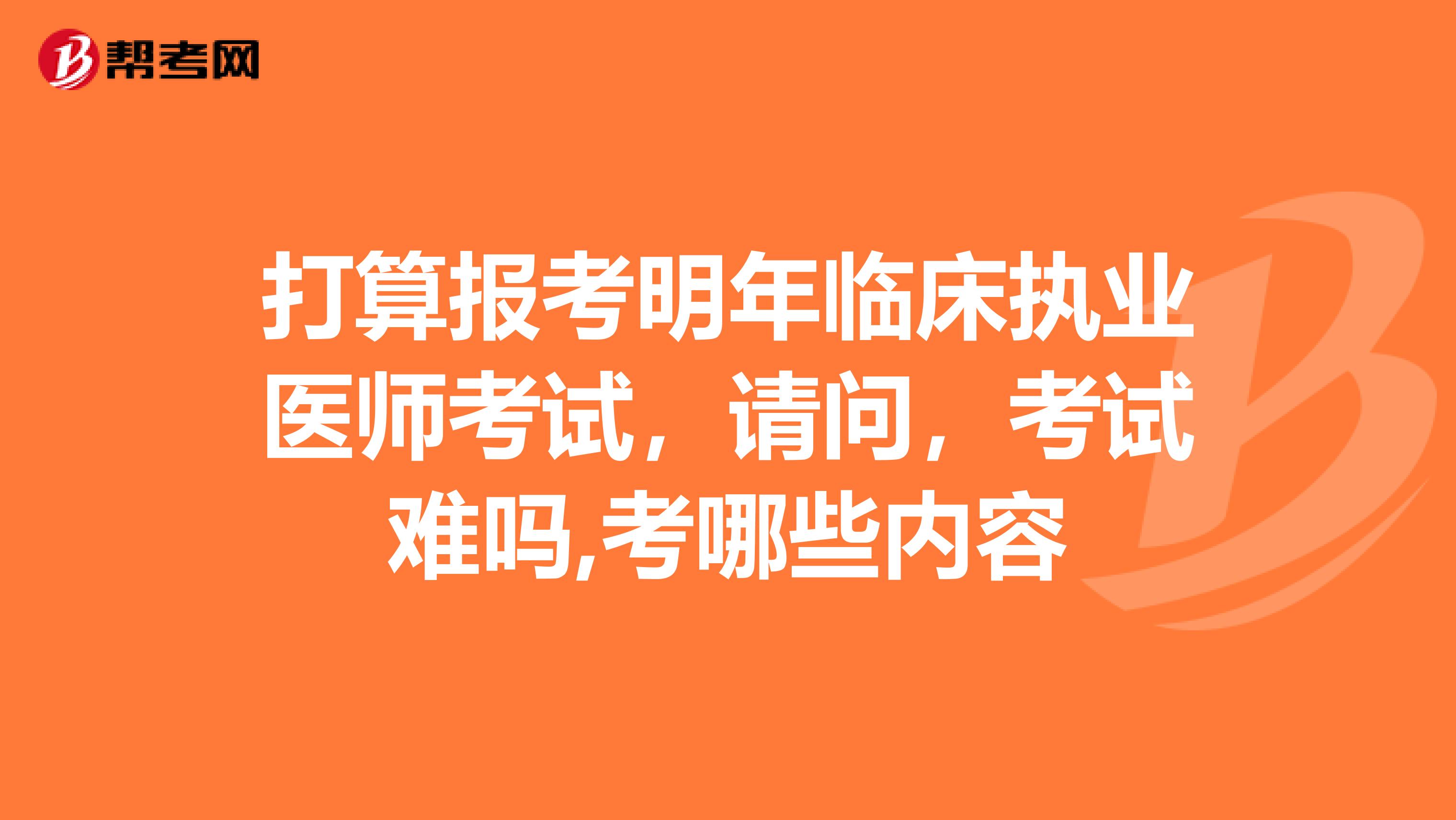 打算报考明年临床执业医师考试,请问,考试难吗,考哪些内容