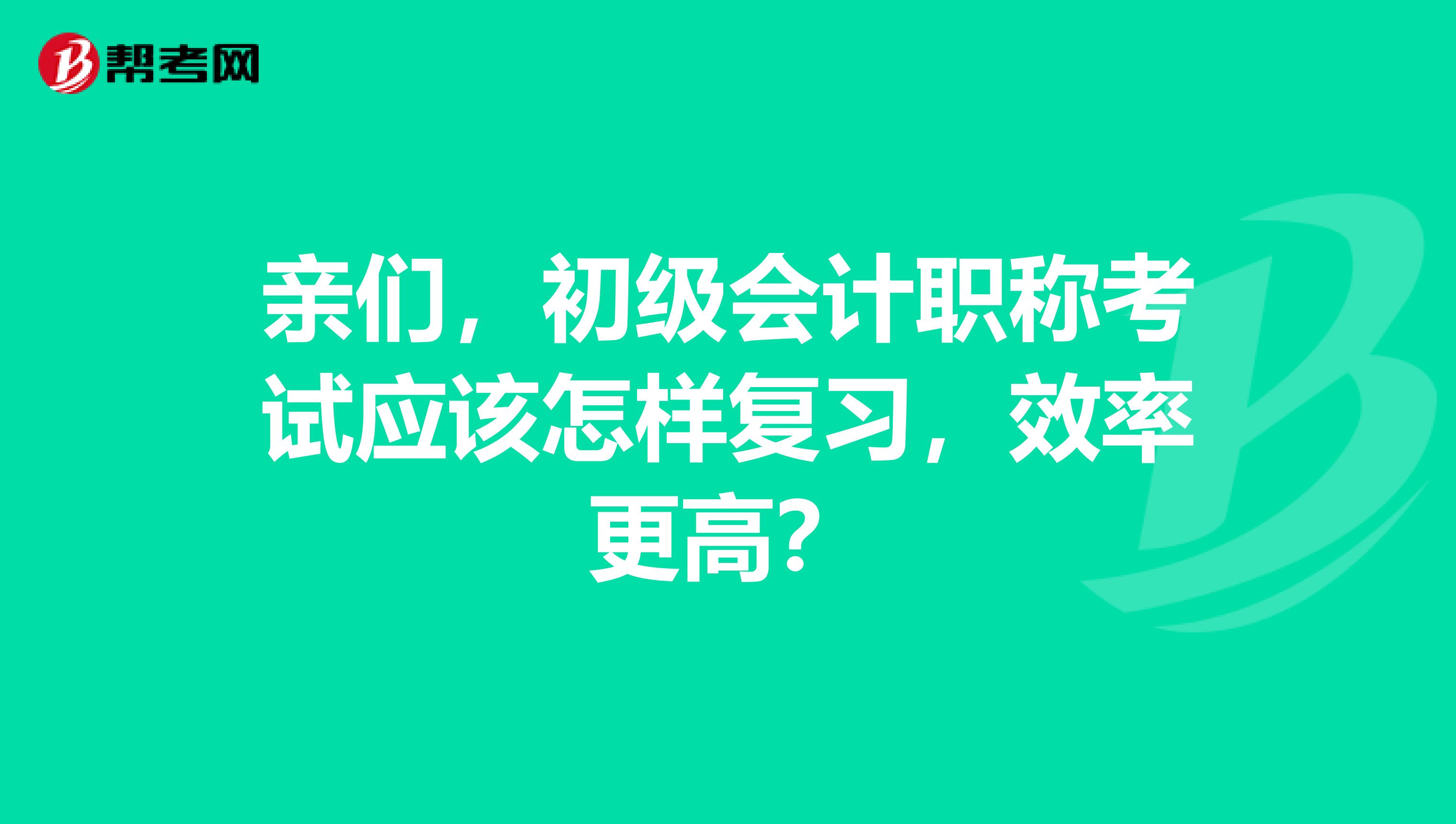 亲们,初级会计职称考试应该怎样复习,效率更高?