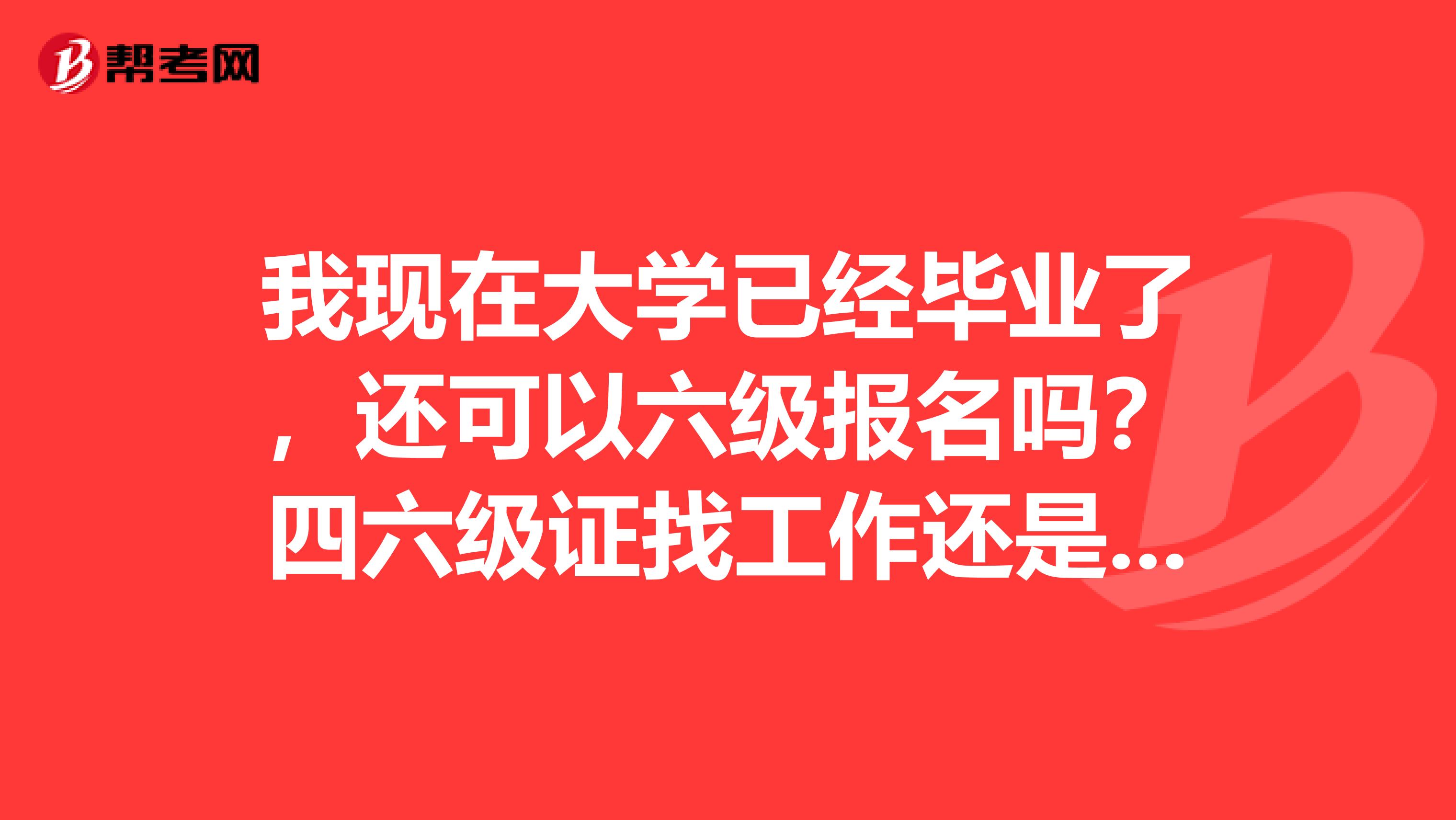 我现在大学已经毕业了，还可以六级报名吗？四六级证找工作还是蛮重要的。