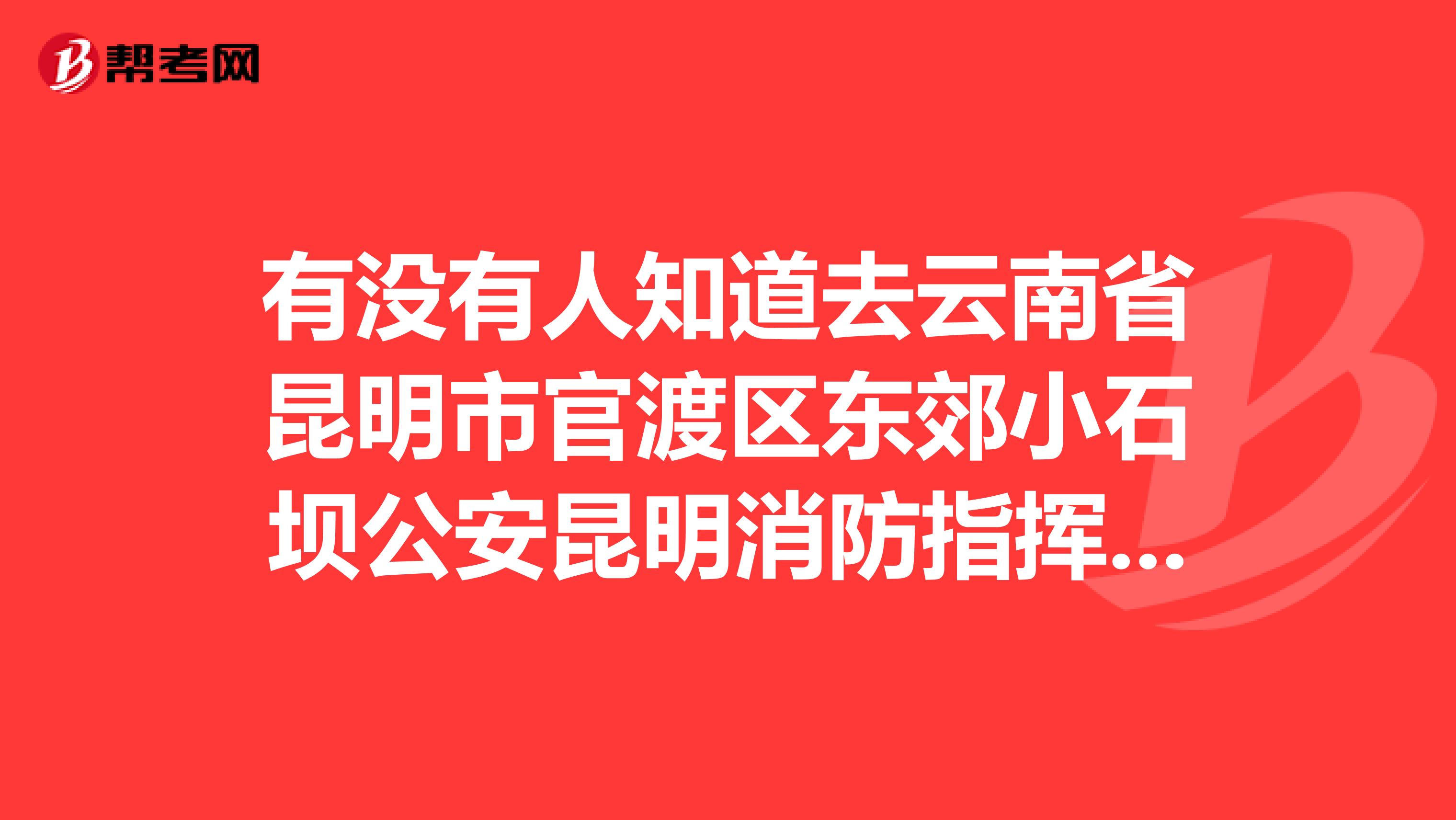 有没有人知道去云南省昆明市官渡区东郊小石坝公安昆明消防指挥学校的具体路线。我要很具体的那种。