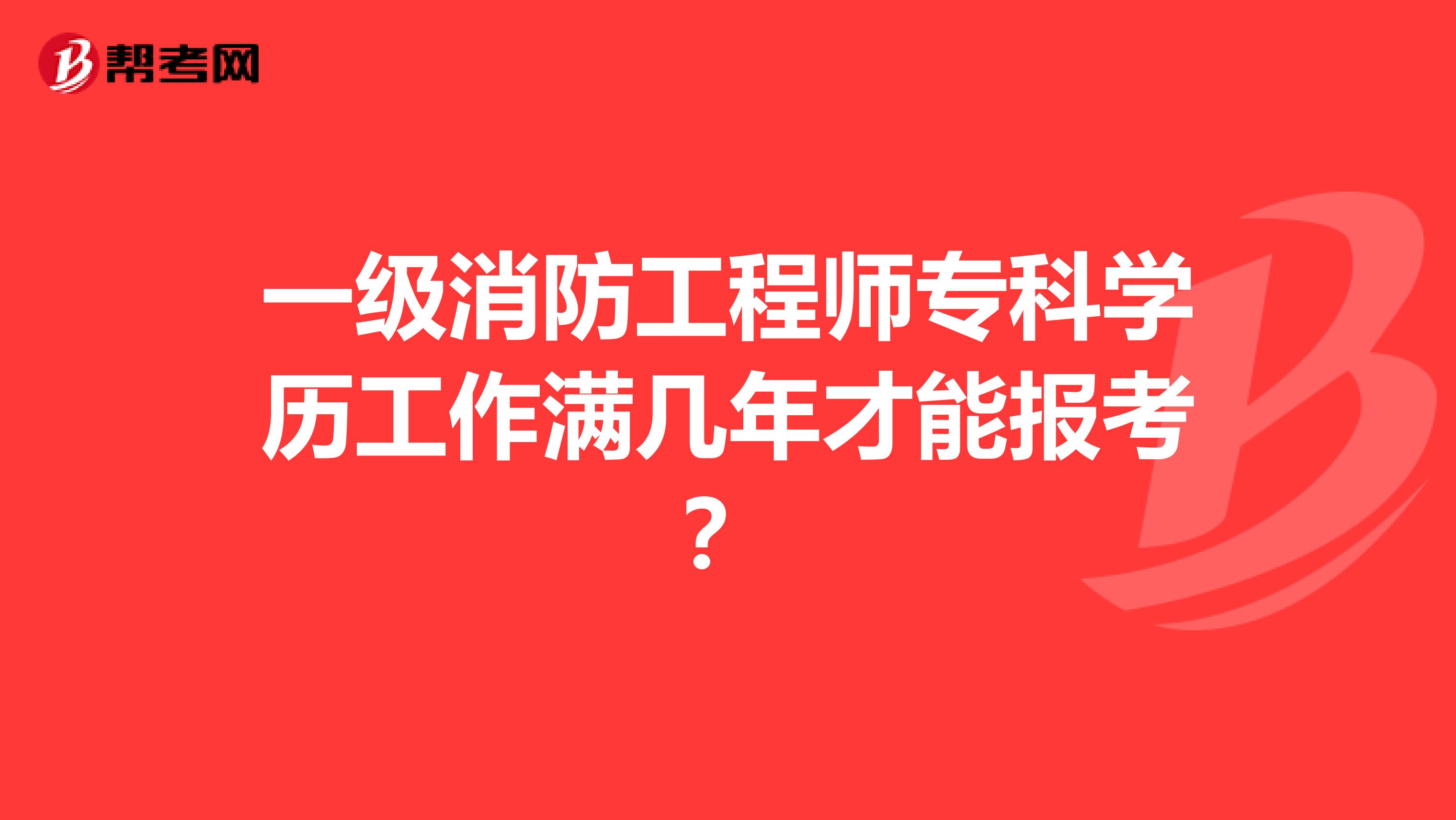 一级消防工程师专科学历工作满几年才能报考？