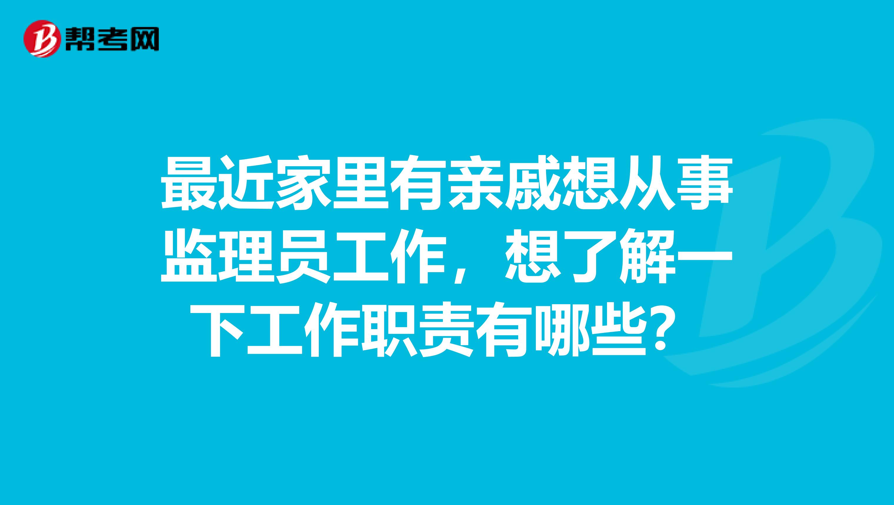 最近家里有亲戚想从事监理员工作，想了解一下工作职责有哪些？