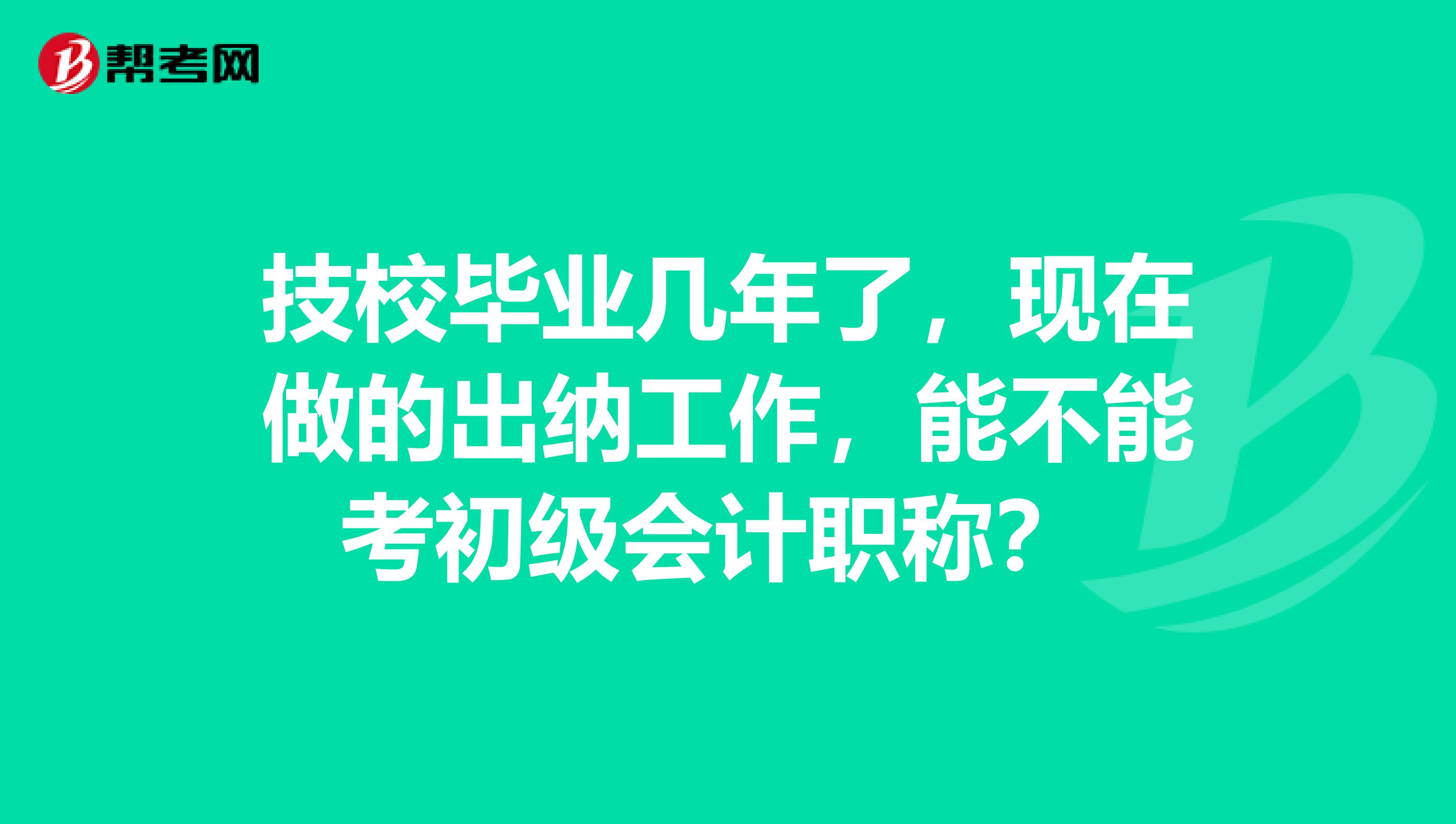 技校毕业几年了,现在做的出纳工作,能不能考初级会计职称?