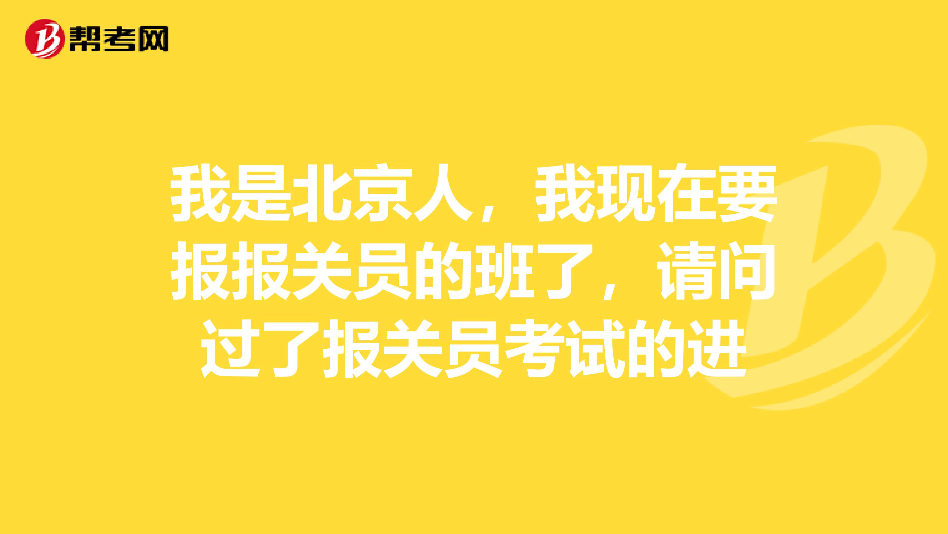 我是北京人，我现在要报报关员的班了，请问过了报关员考试的进