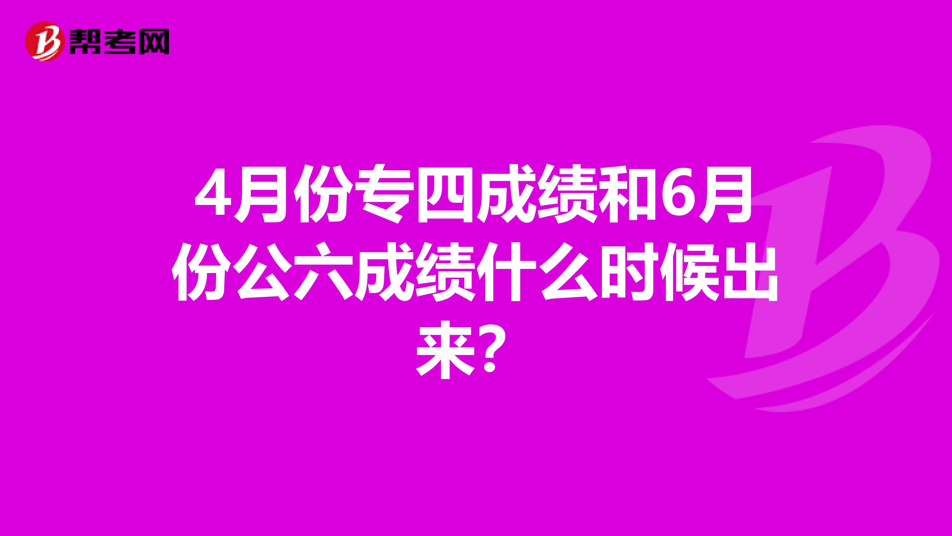 4月份專四成績和6月份公六成績什么時候出來?