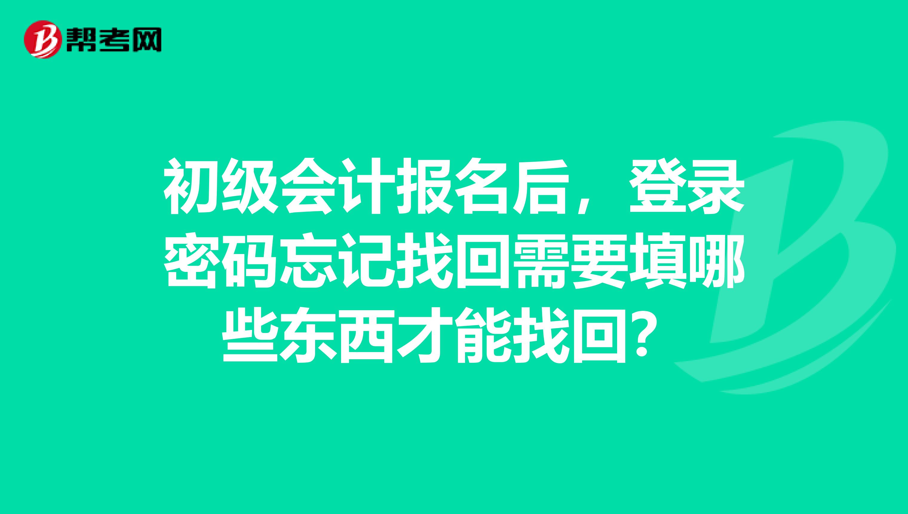 初级会计报名后，登录密码忘记找回需要填哪些东西才能找回？