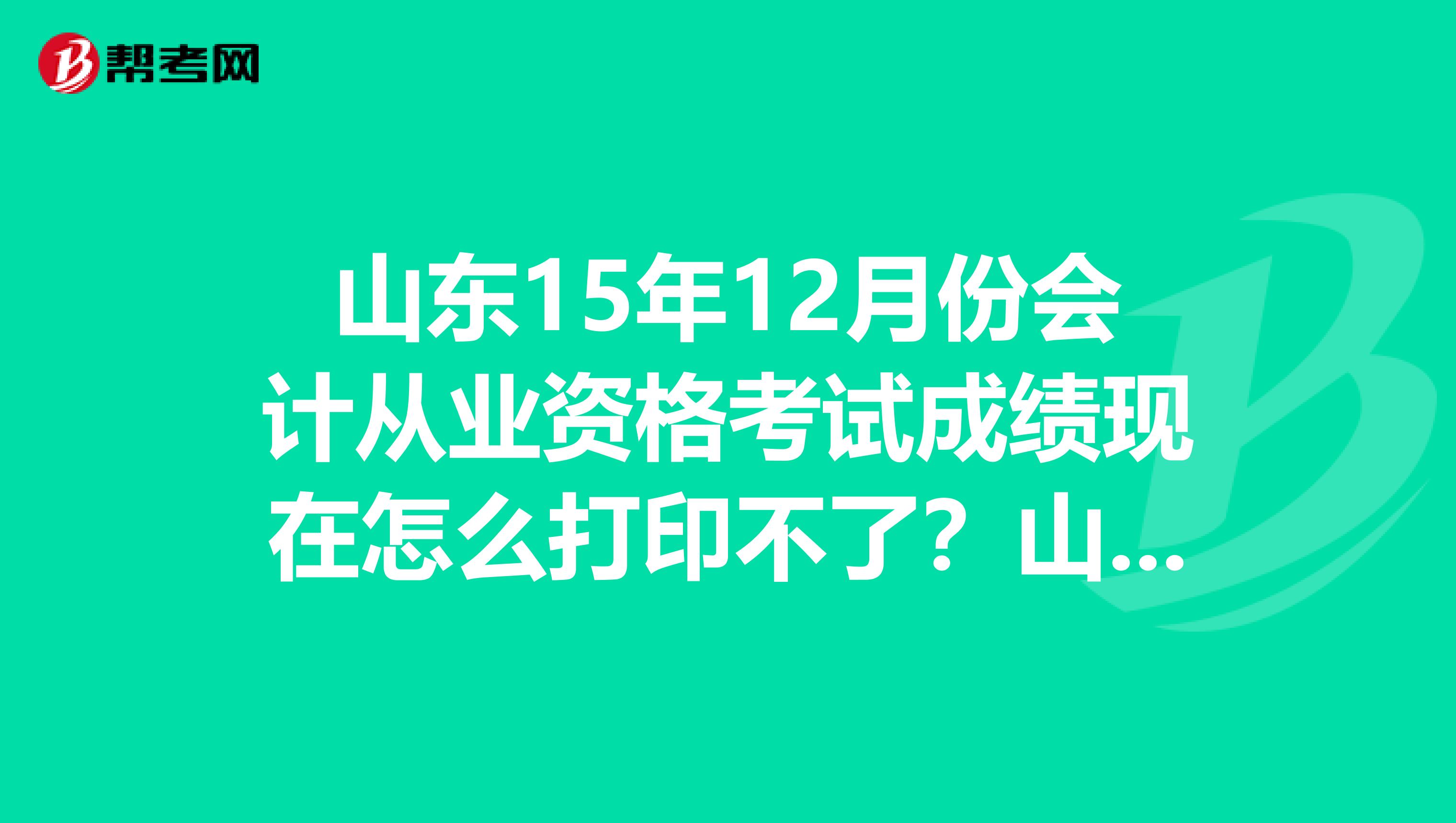山东15年12月份会计从业资格考试成绩现在怎么打印不了?山东会计信息网成绩查询也进不去?怎么回事?