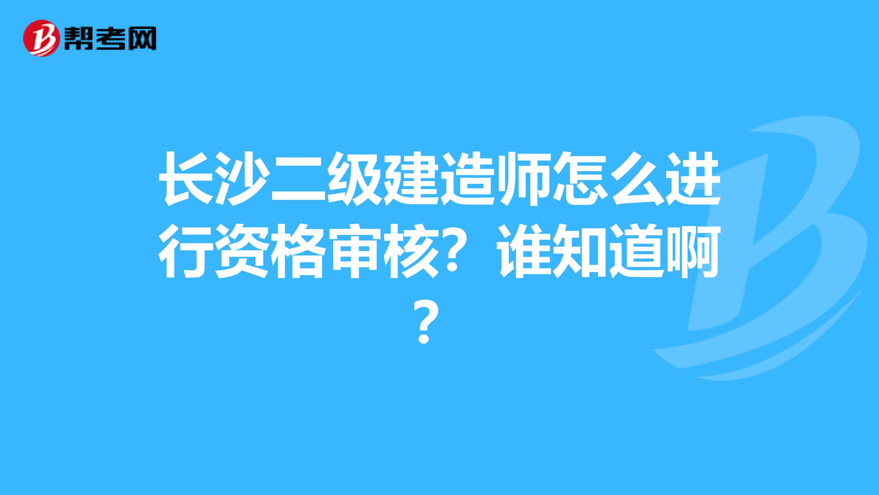 長沙二級建造師怎么進行資格審核？誰知道啊？