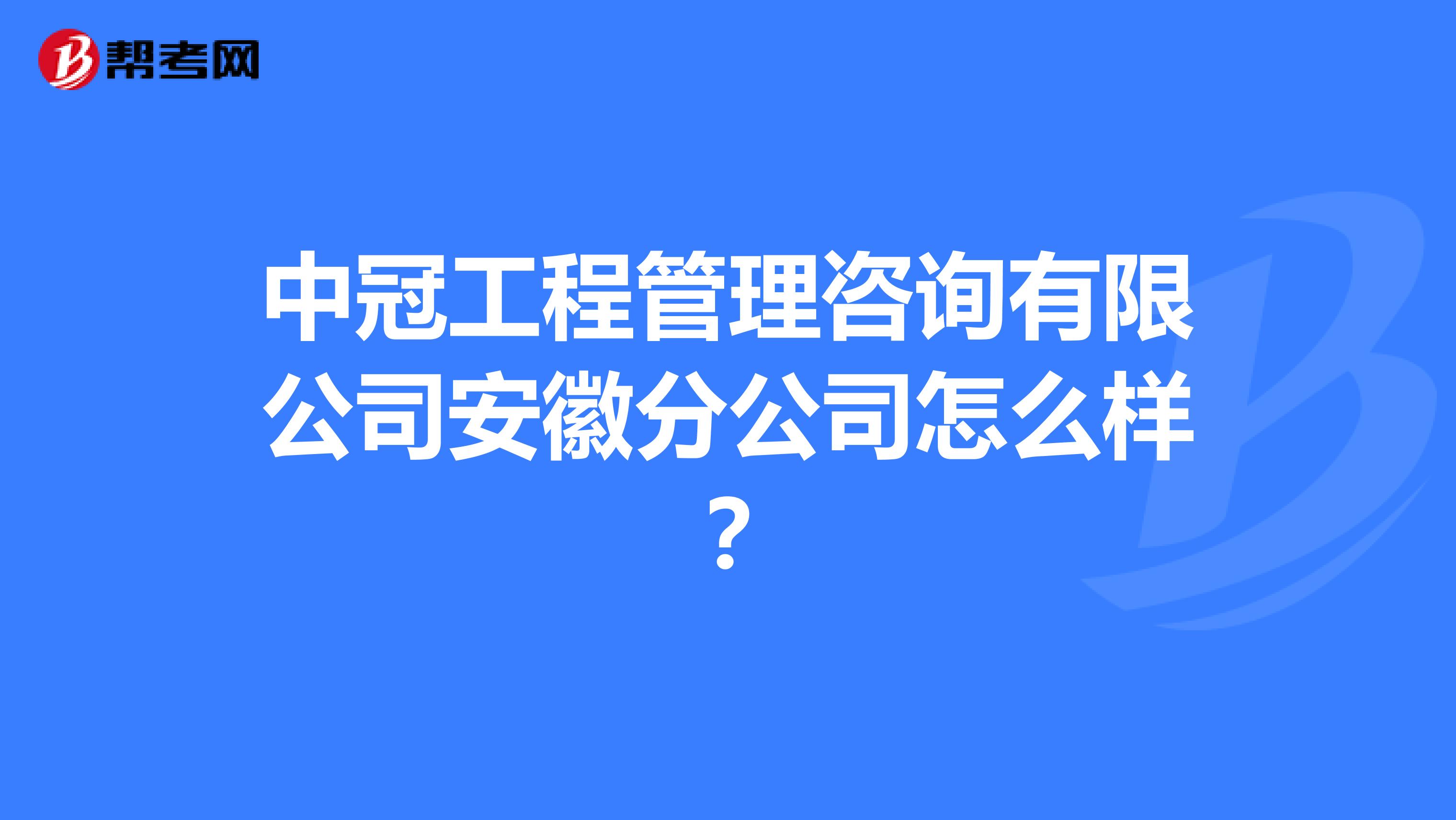 中冠工程管理咨询有限公司安徽分公司怎么样？