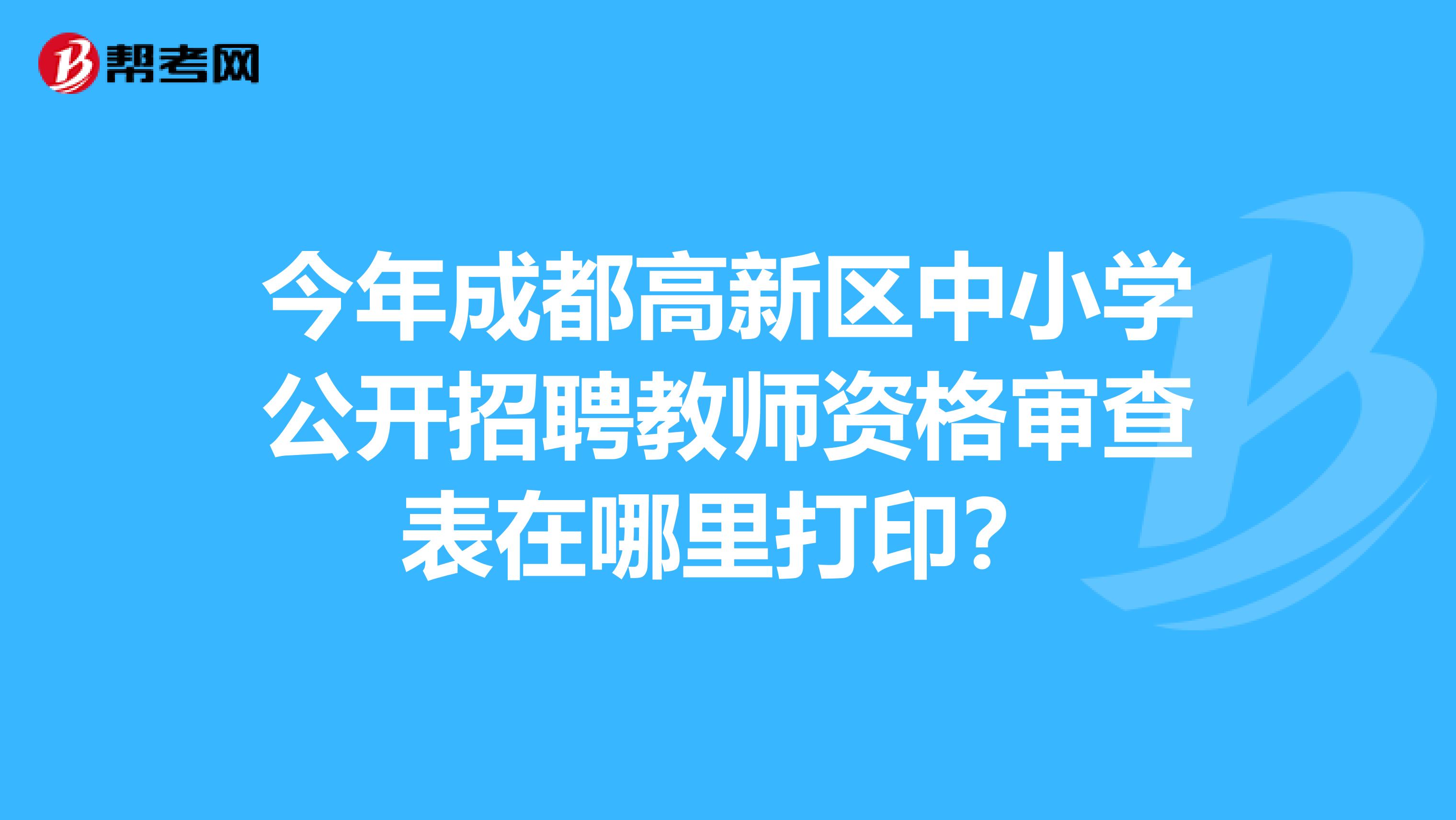 今年成都高新区中小学公开招聘教师资格审查表在哪里打印?