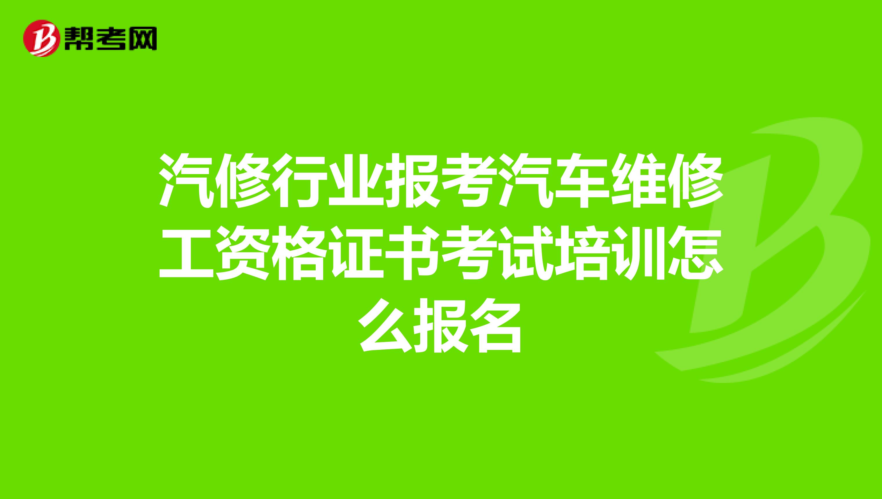 汽修行业报考汽车维修工资格证书考试培训怎么报名