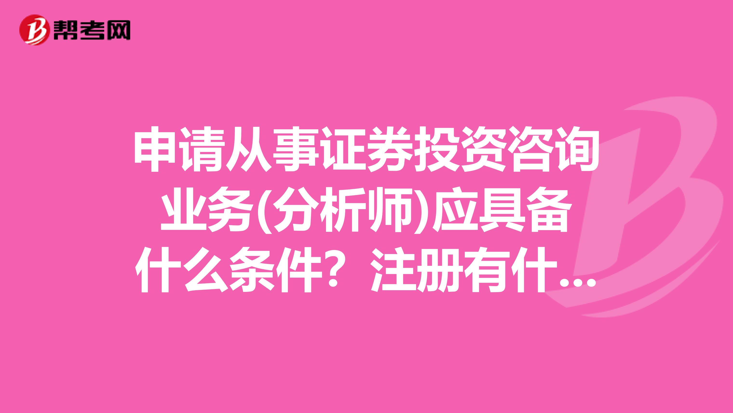 申请从事证券投资咨询业务(分析师)应具备什么条件?注册有什么要求?我是杭州的