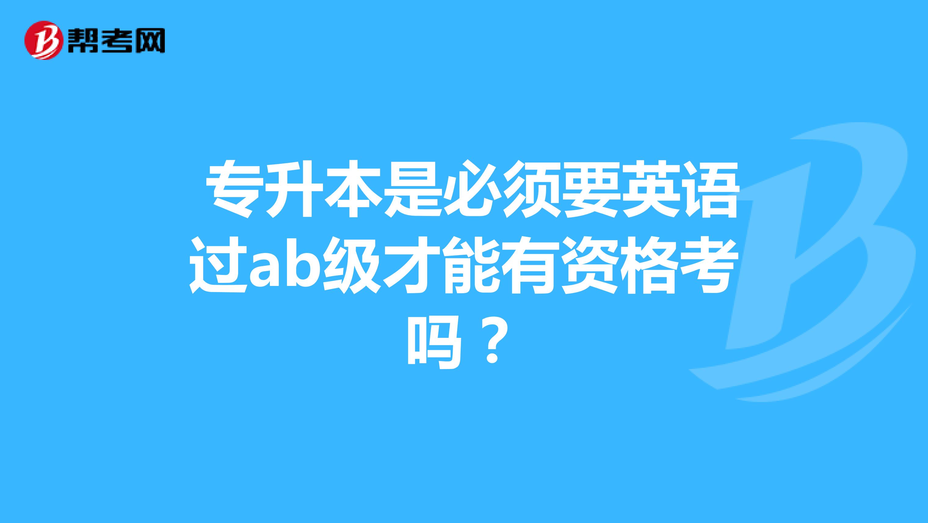  专升本是必须要英语过ab级才能有资格考吗？