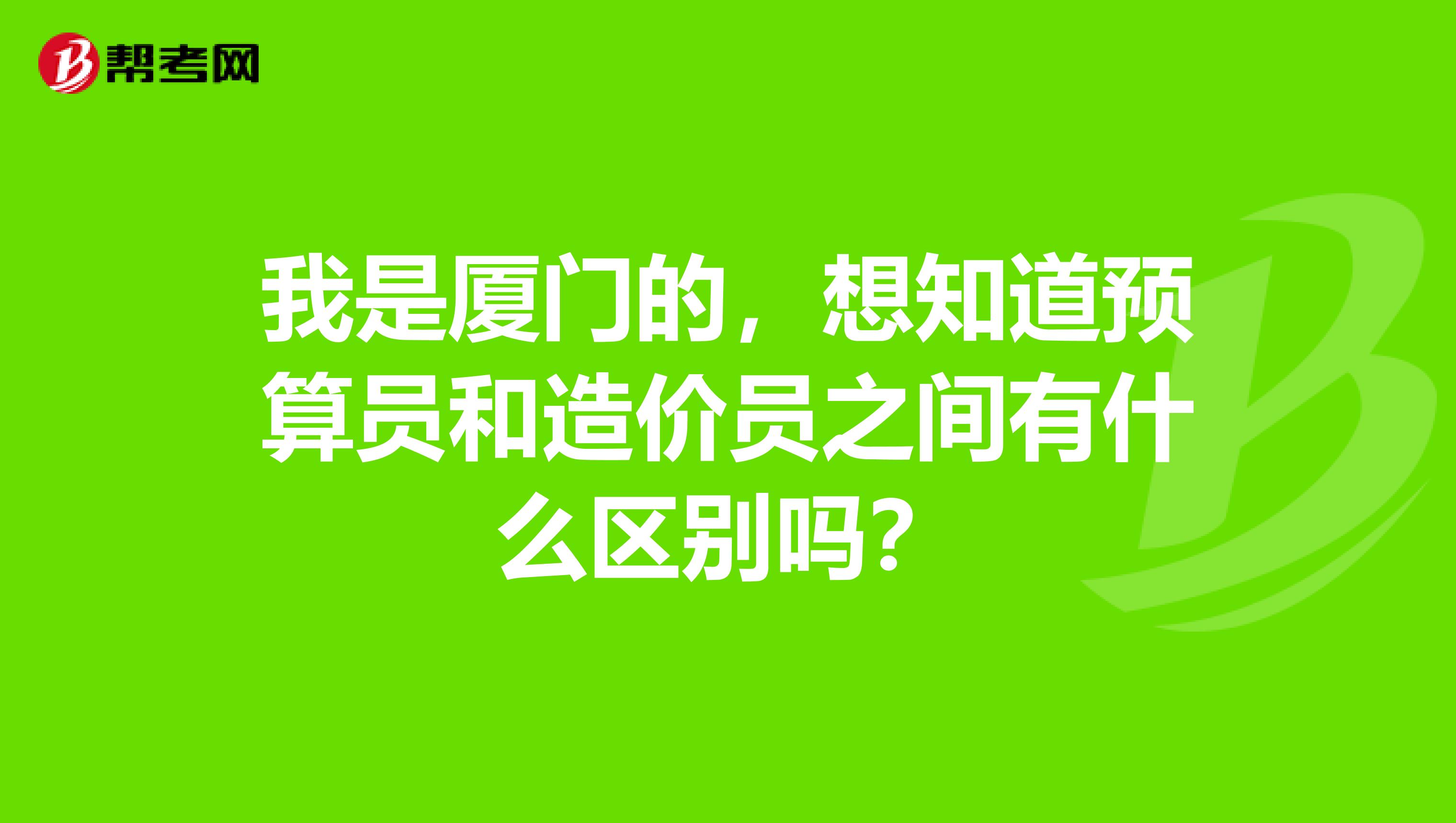 我是厦门的，想知道预算员和造价员之间有什么区别吗？