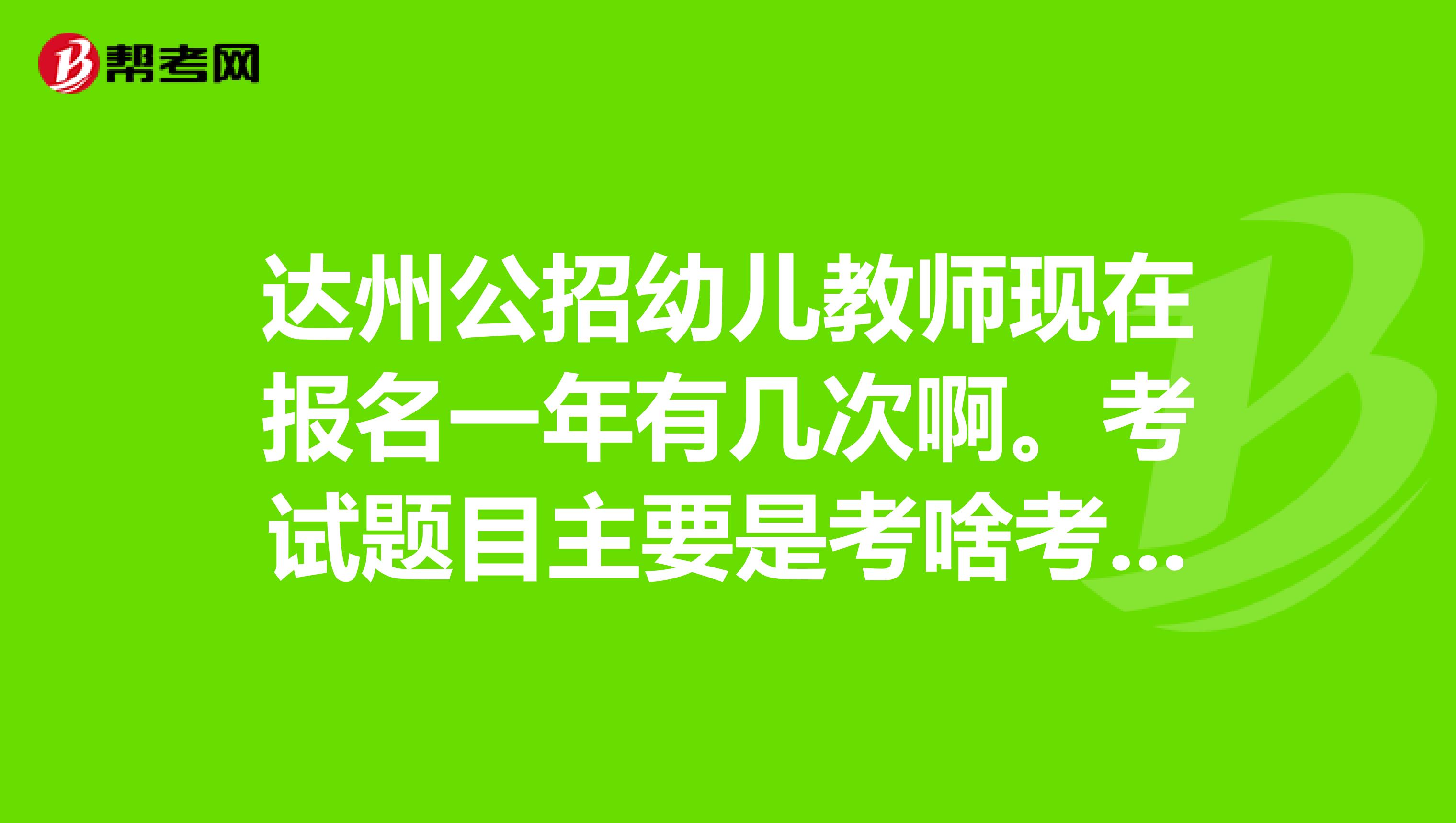达州公招幼儿教师现在报名一年有几次啊。考试题目主要是考啥考这个的多不