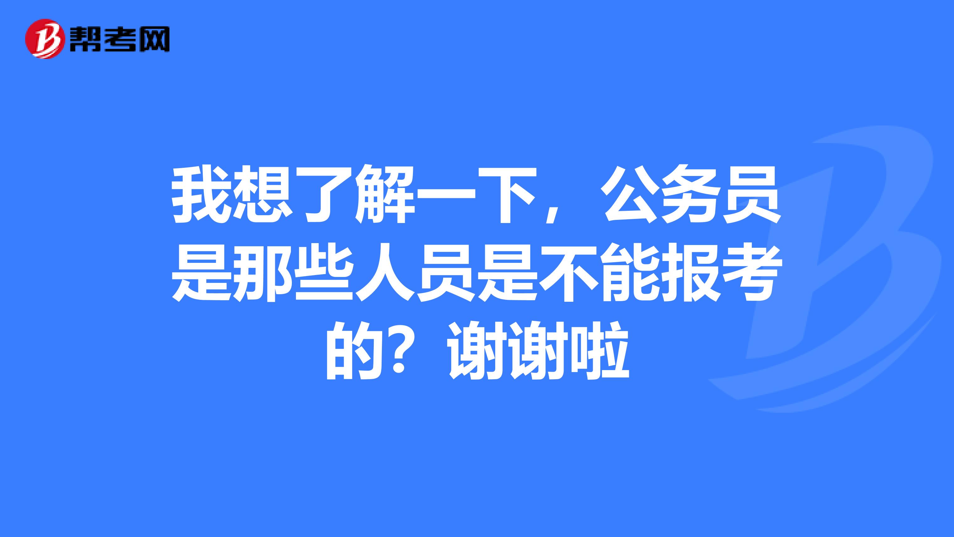 我想了解一下，公务员是那些人员是不能报考的？谢谢啦