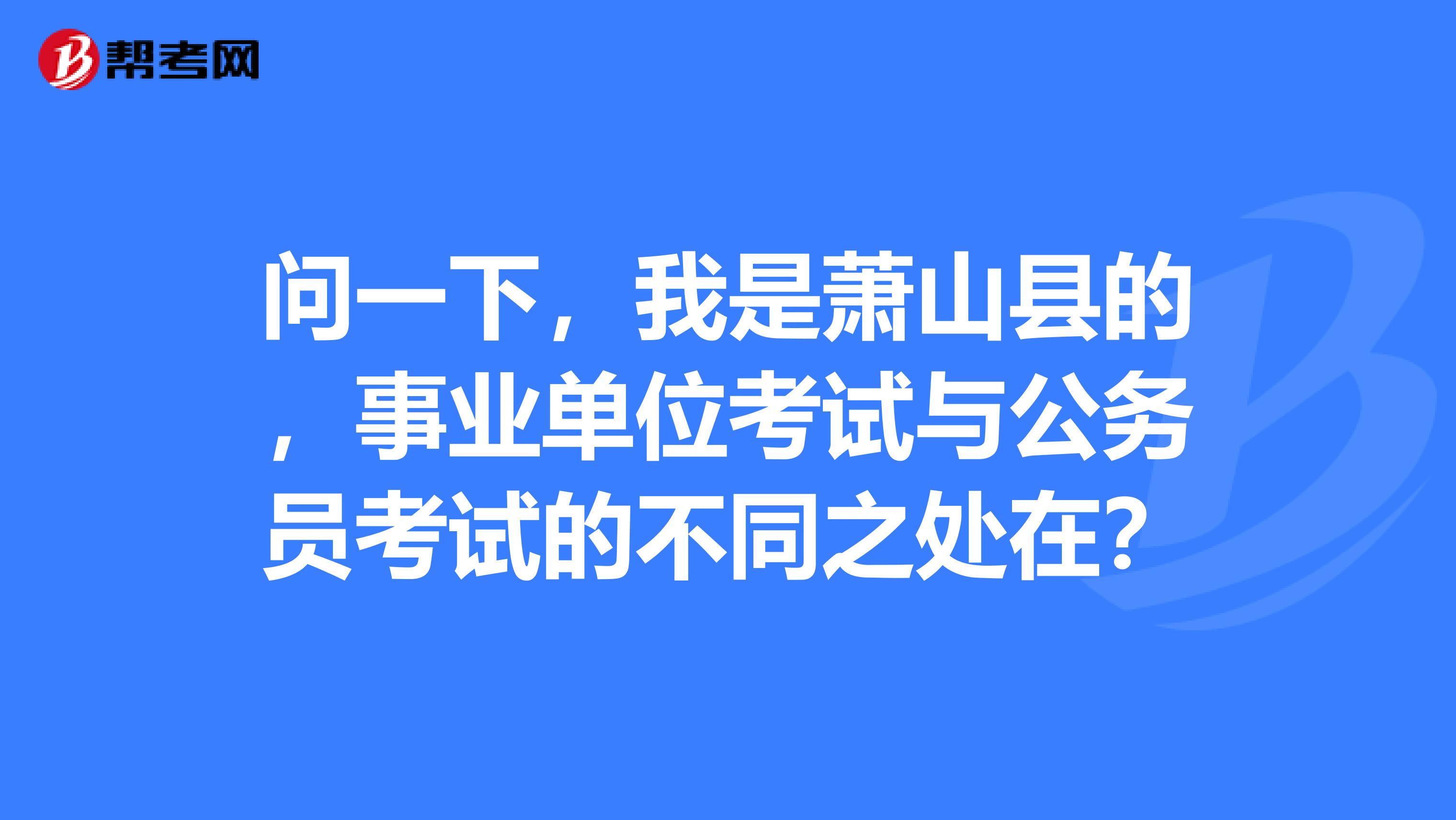 问一下，我是萧山县的，事业单位考试与公务员考试的不同之处在？
