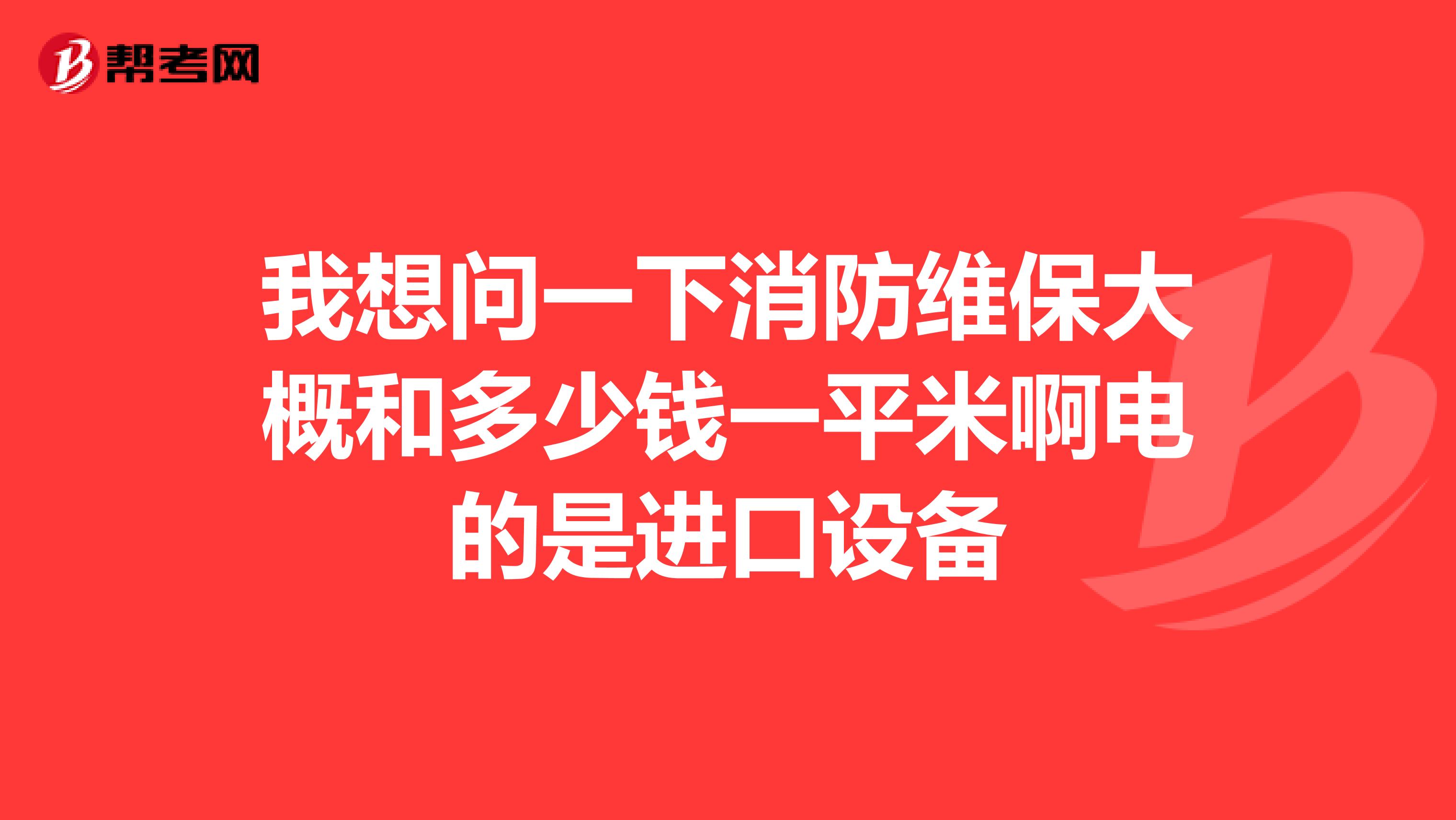 我想问一下消防维保大概和多少钱一平米啊电的是进口设备