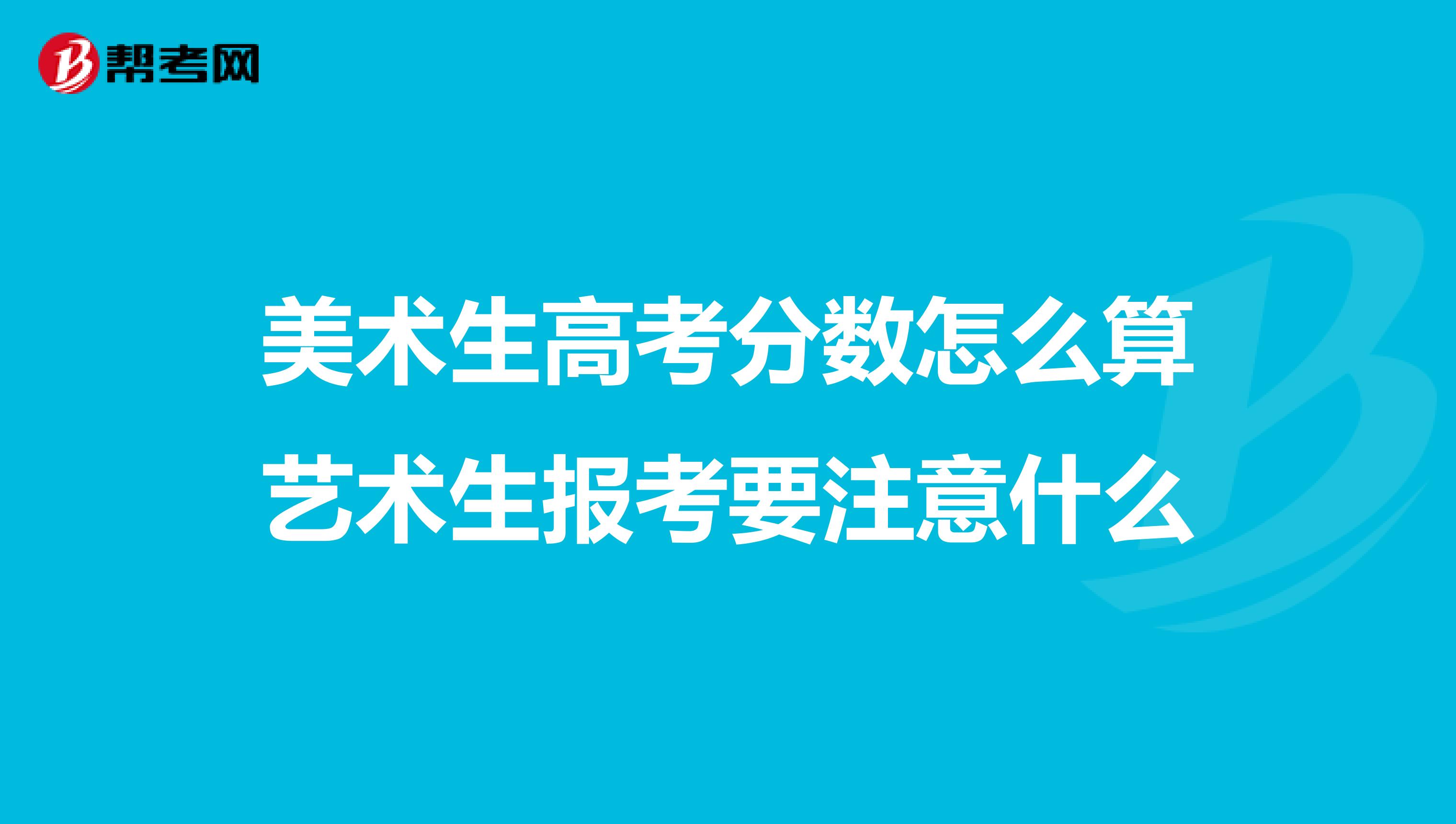 美术生高考分数怎么算艺术生报考要注意什么