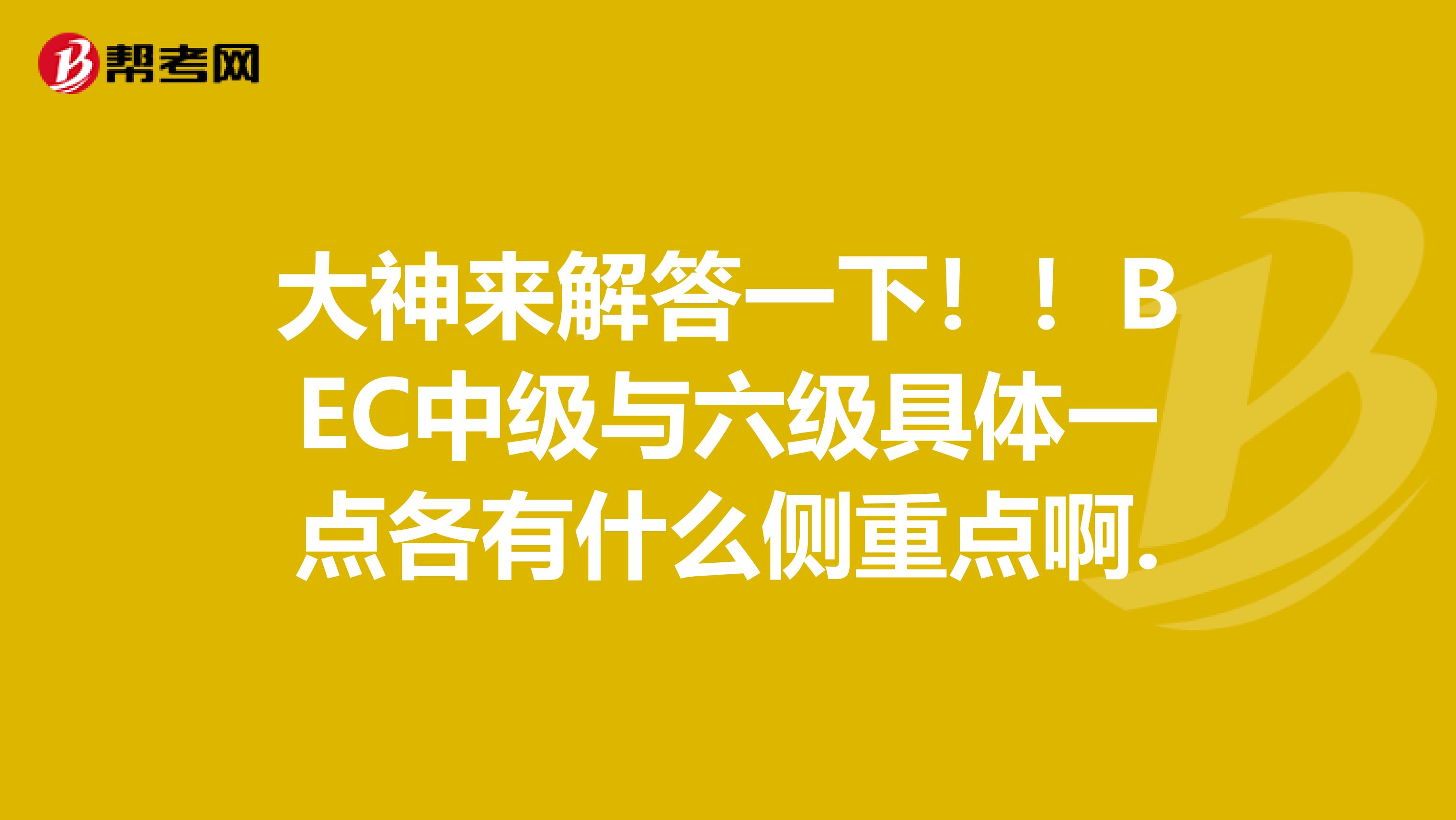 大神来解答一下！！BEC中级与六级具体一点各有什么侧重点啊.