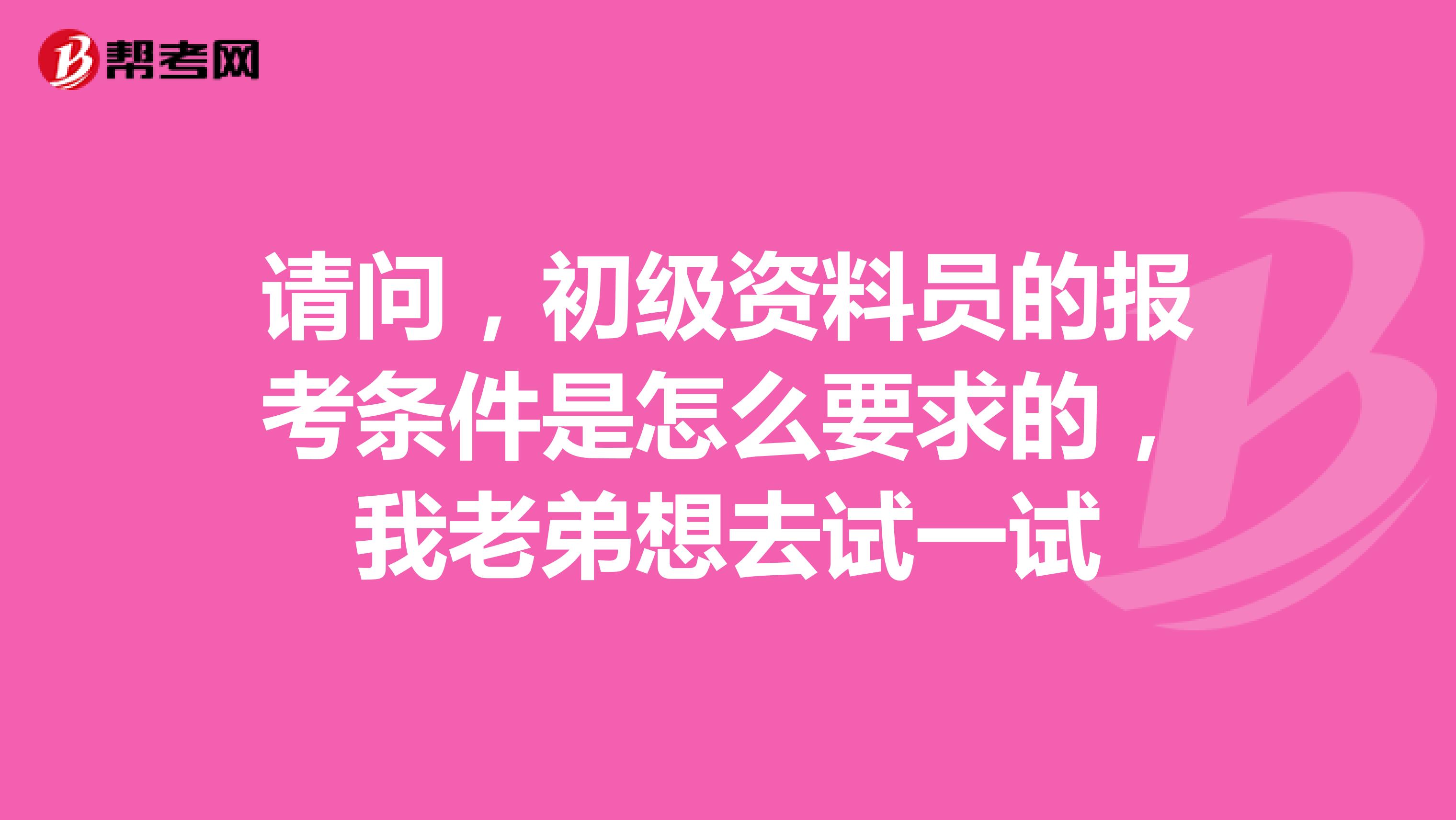 请问,初级资料员的报考条件是怎么要求的,我老弟想去试一试