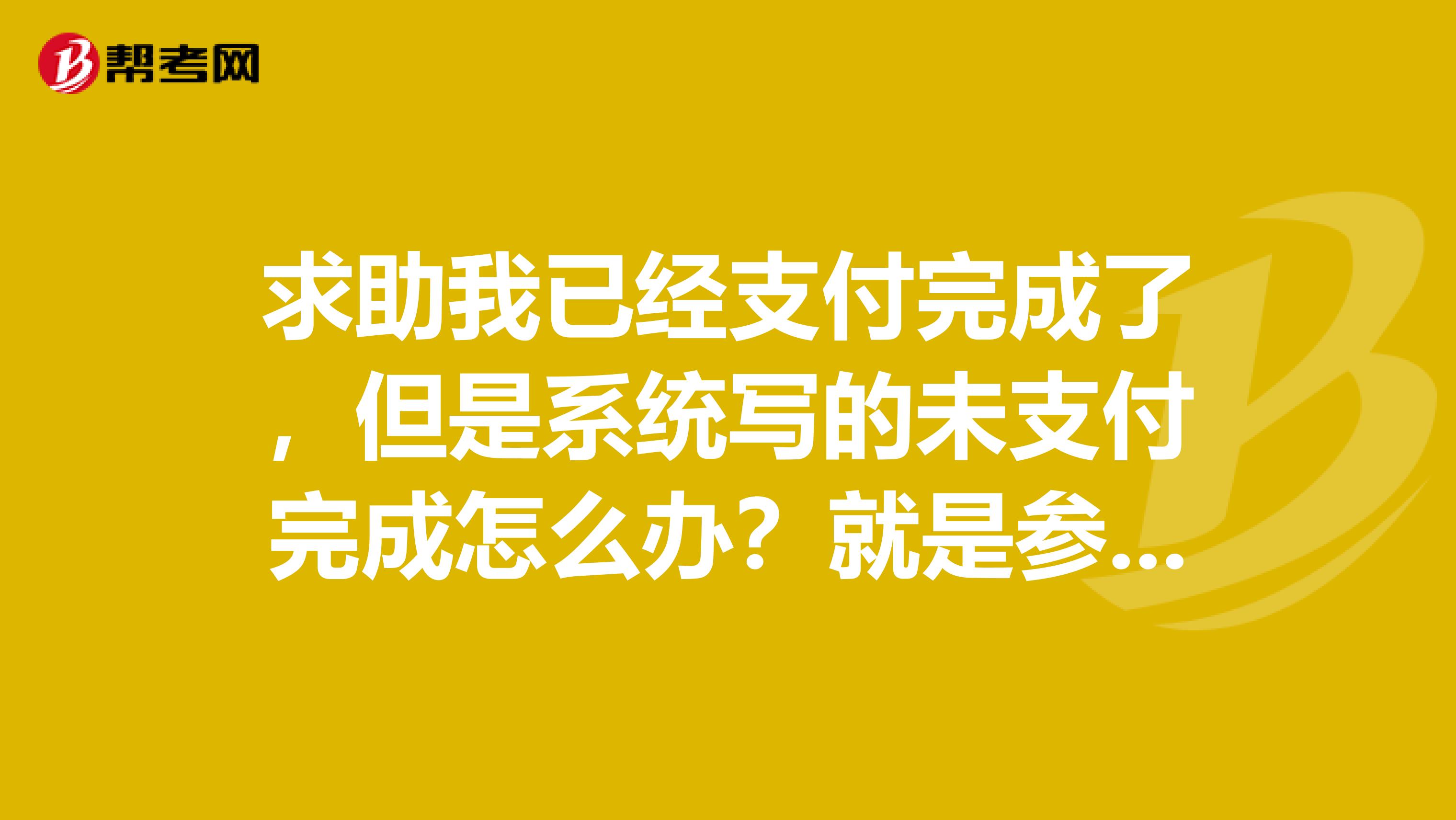 求助我已经支付完成了，但是系统写的未支付完成怎么办？就是参加商务英语的考试报名