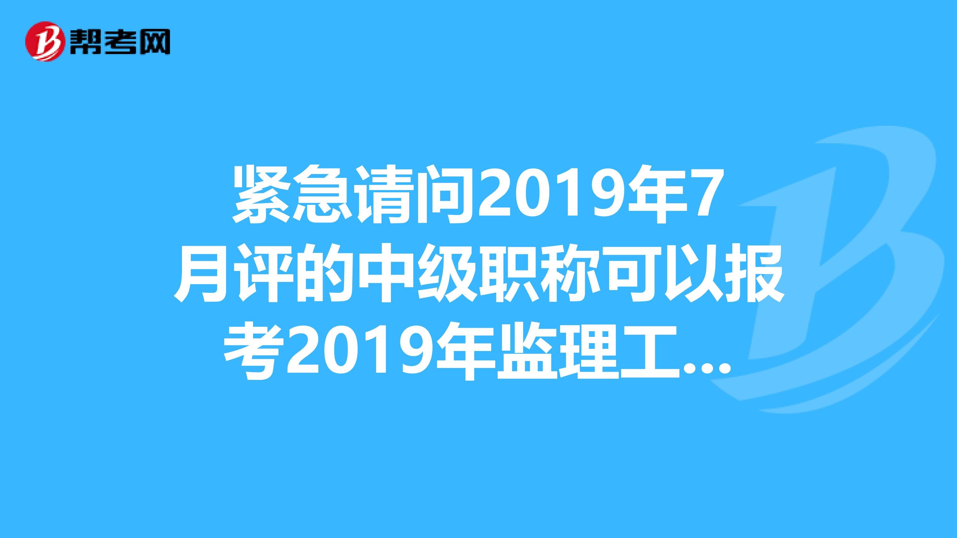 紧急请问2019年7月评的中级职称可以报考2019年监理工程师考试吗考试报名时间13年3月考试时间5月末
