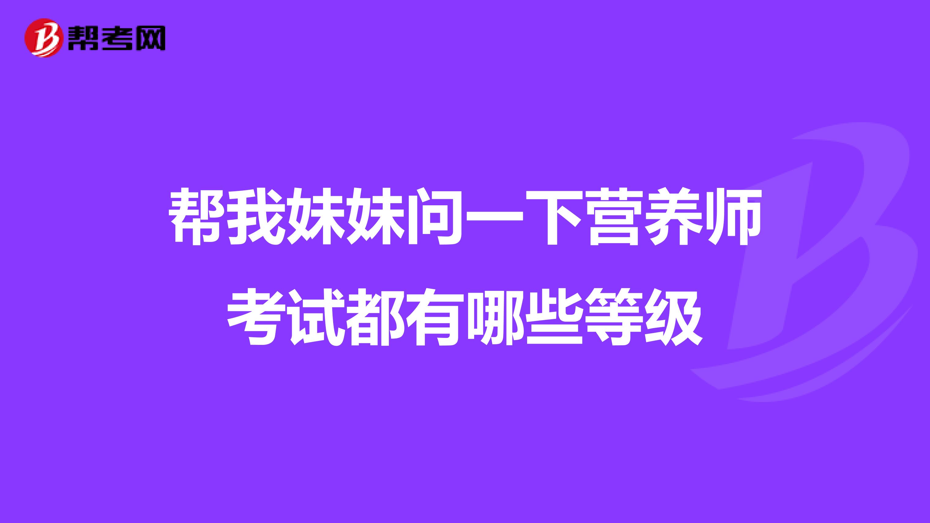 帮我妹妹问一下营养师考试都有哪些等级