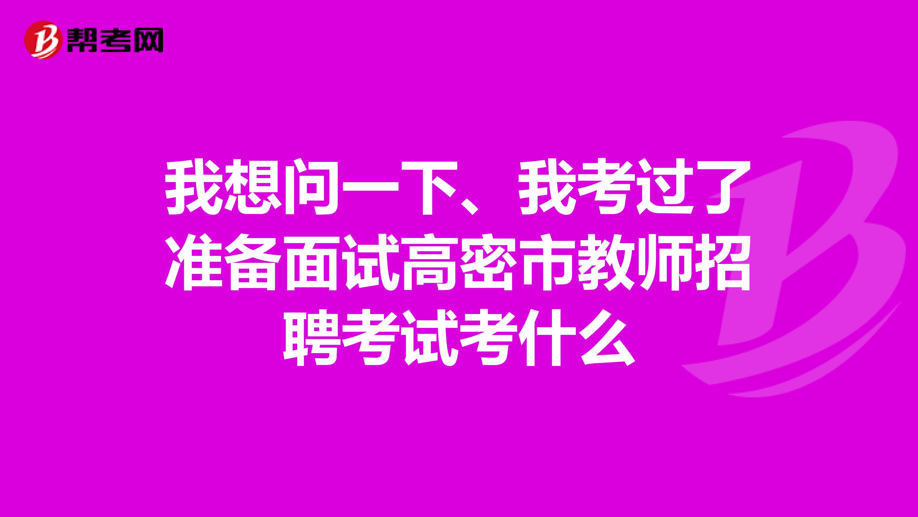 我想问一下、我考过了准备面试高密市教师招聘考试考什么